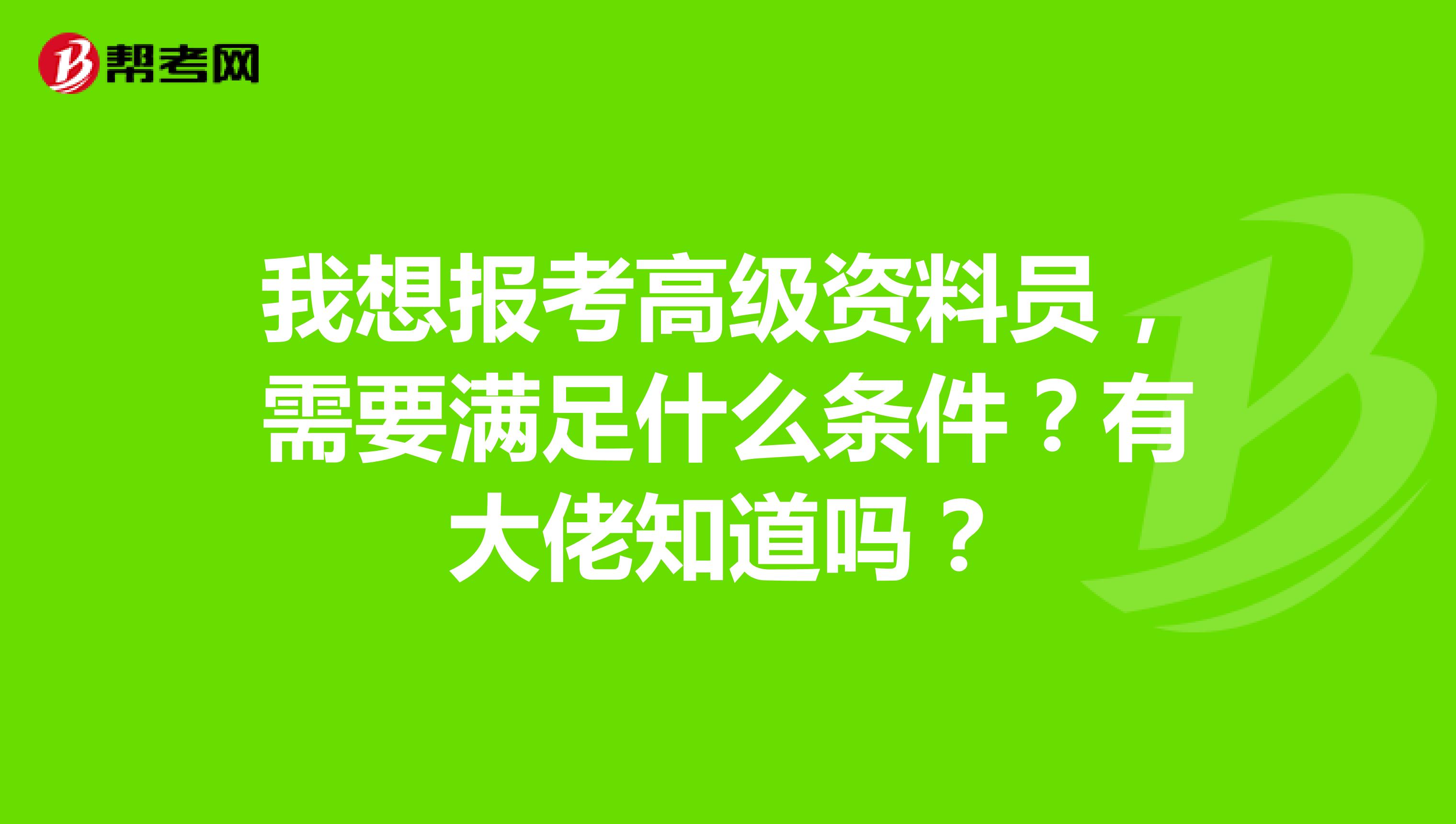 我想报考高级资料员，需要满足什么条件？有大佬知道吗？