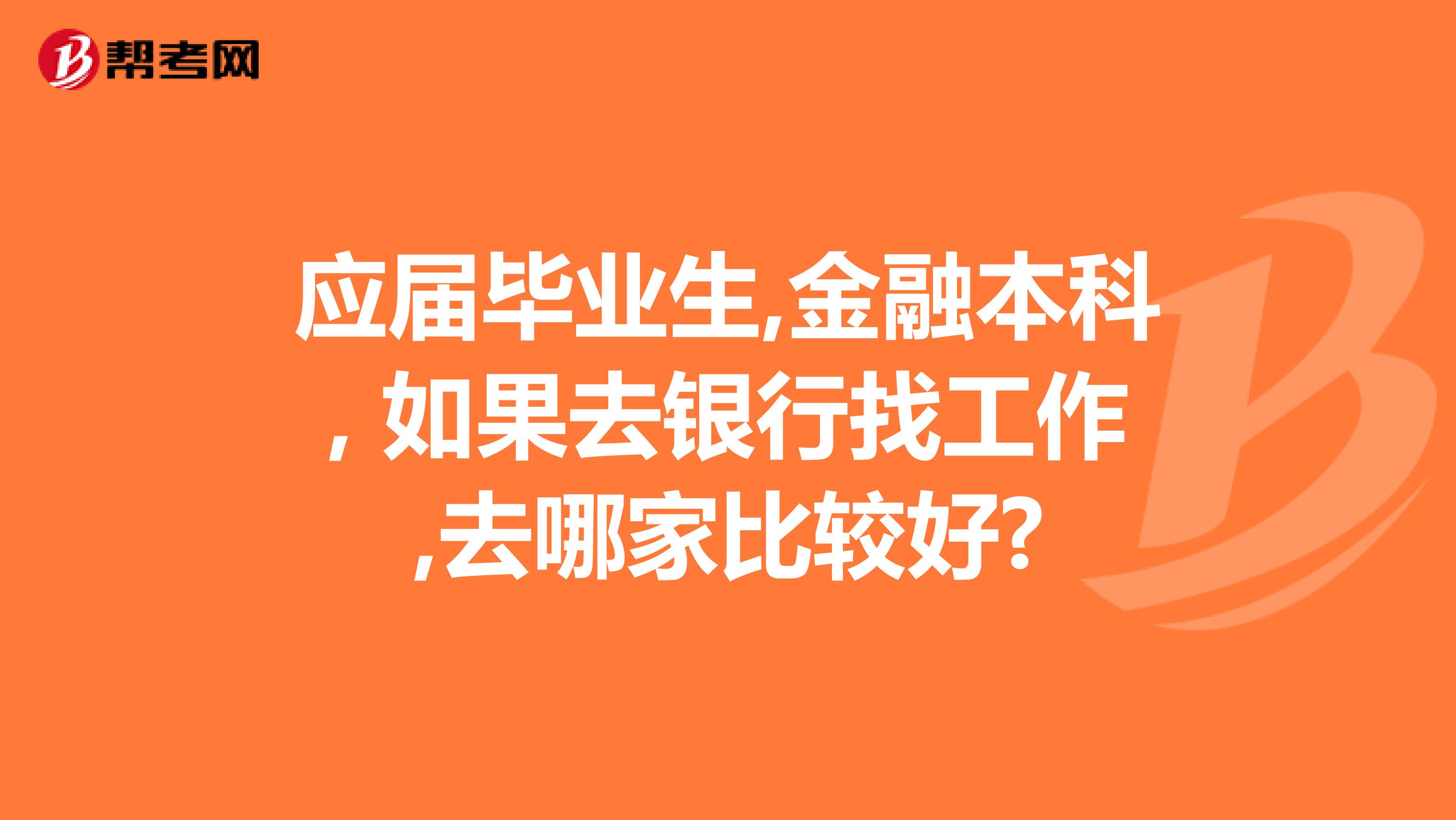 应届毕业生,金融本科, 如果去银行找工作,去哪家比较好?