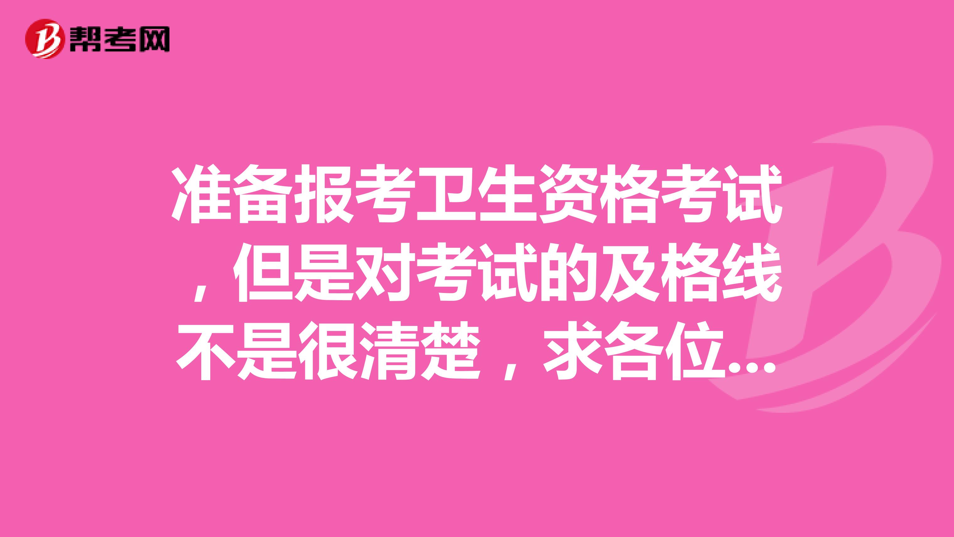 准备报考卫生资格考试，但是对考试的及格线不是很清楚，求各位大神解答，谢谢。