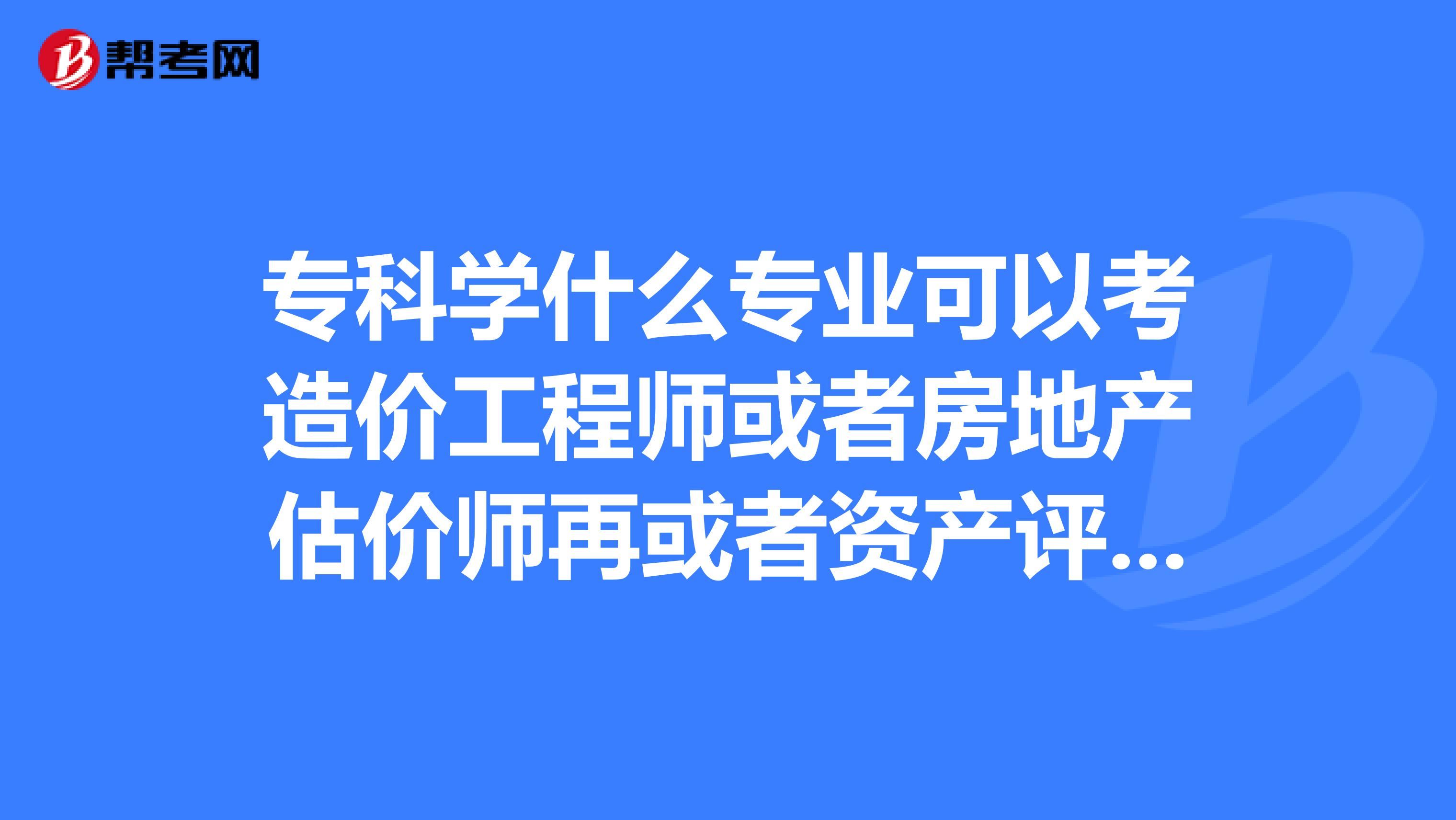 专科学什么专业可以考造价工程师或者房地产估价师再或者资产评估师吗谢谢正在报志愿