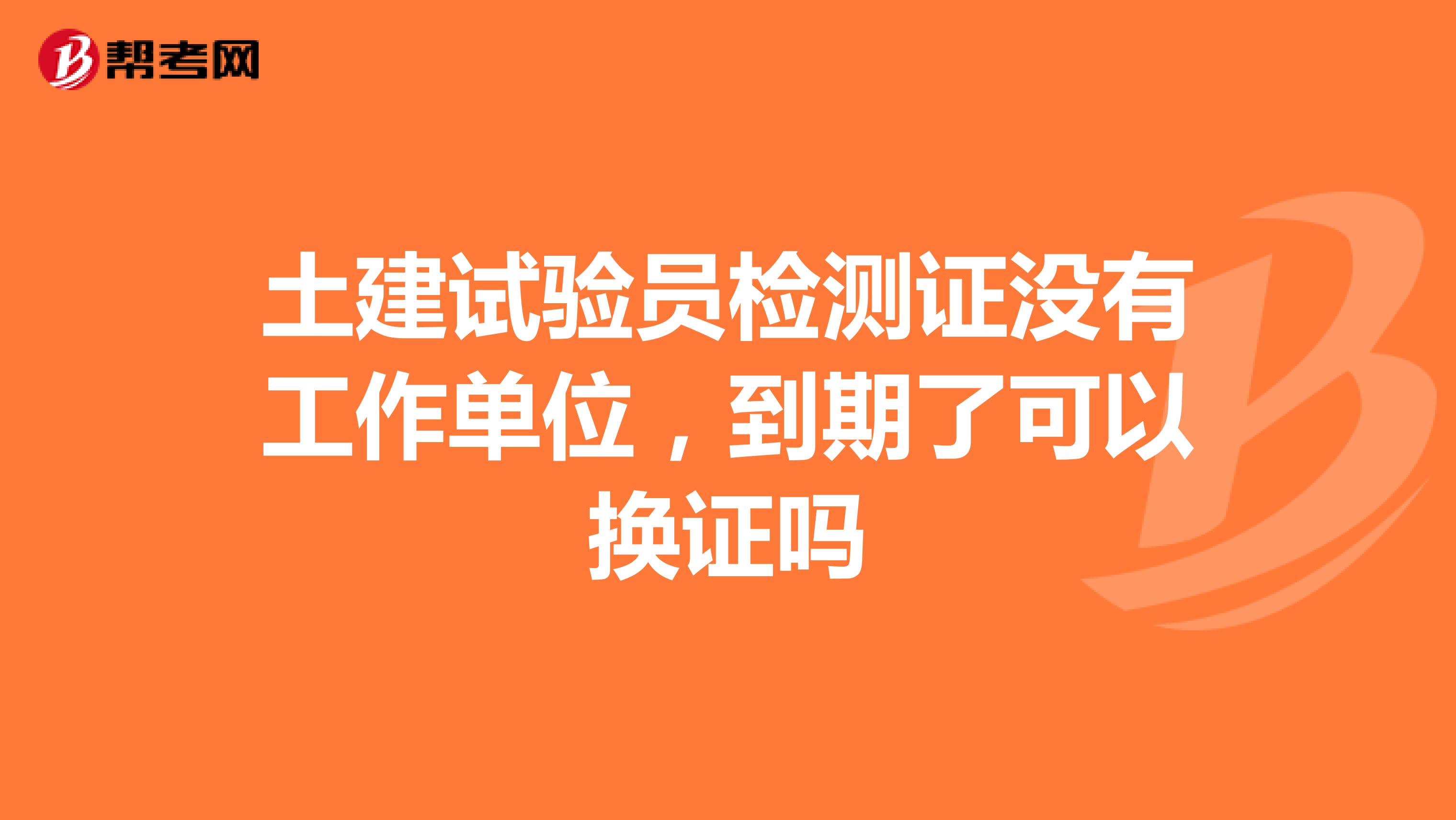 土建试验员检测证没有工作单位，到期了可以换证吗