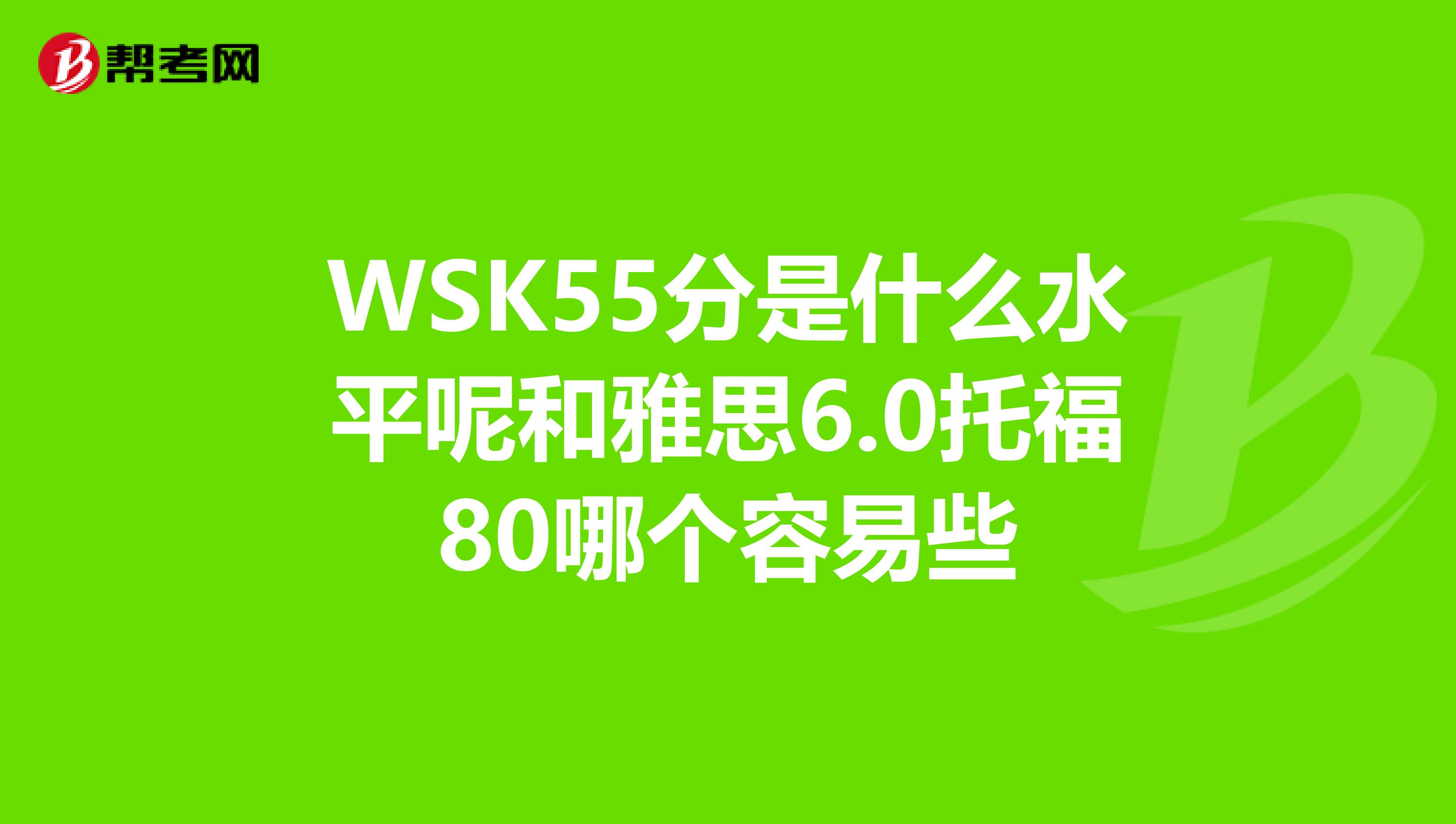 WSK55分是什么水平呢和雅思6.0托福80哪个容易些