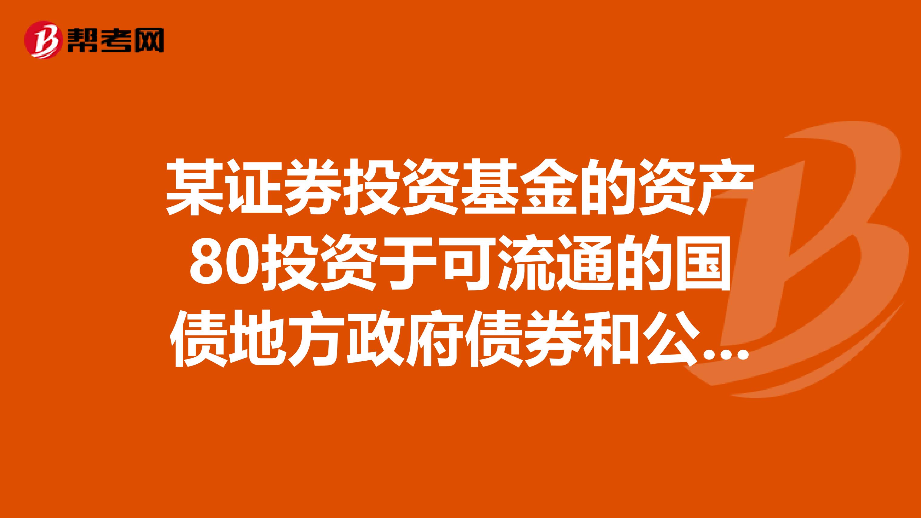 某证券投资基金的资产80投资于可流通的国债地方政府债券和公司债券，20投资于金融债券，该基金属于基金。