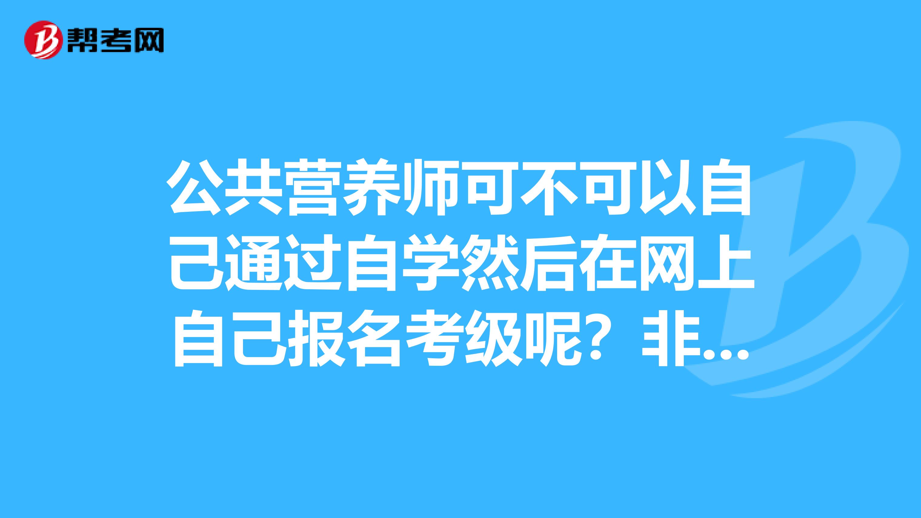 公共營養(yǎng)師可不可以自己通過自學然后在網(wǎng)上自己報名考級呢？非得進入培訓機構才能報考嗎？
