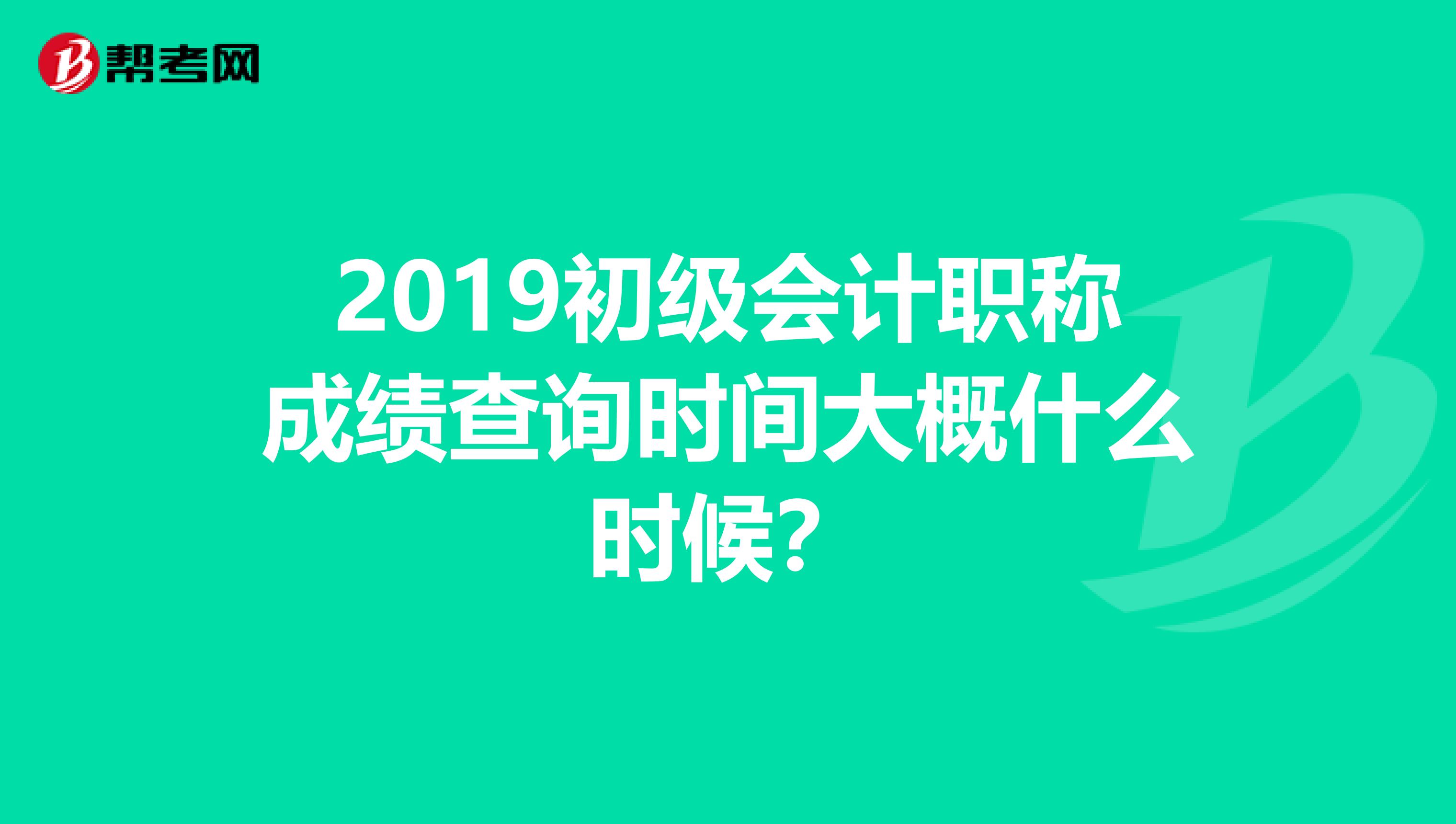 2019初级会计职称成绩查询时间大概什么时候？