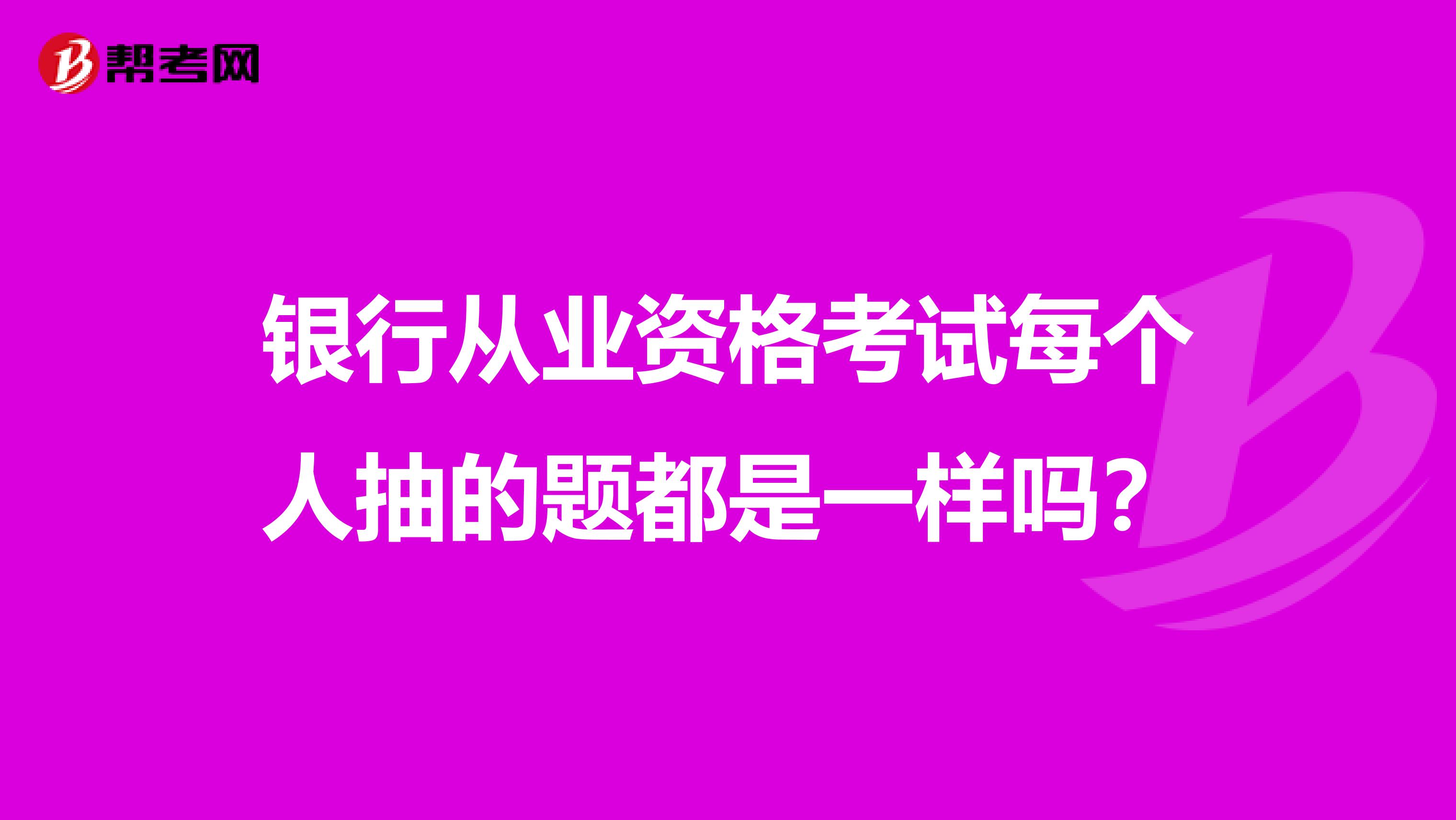 银行从业资格考试每个人抽的题都是一样吗？