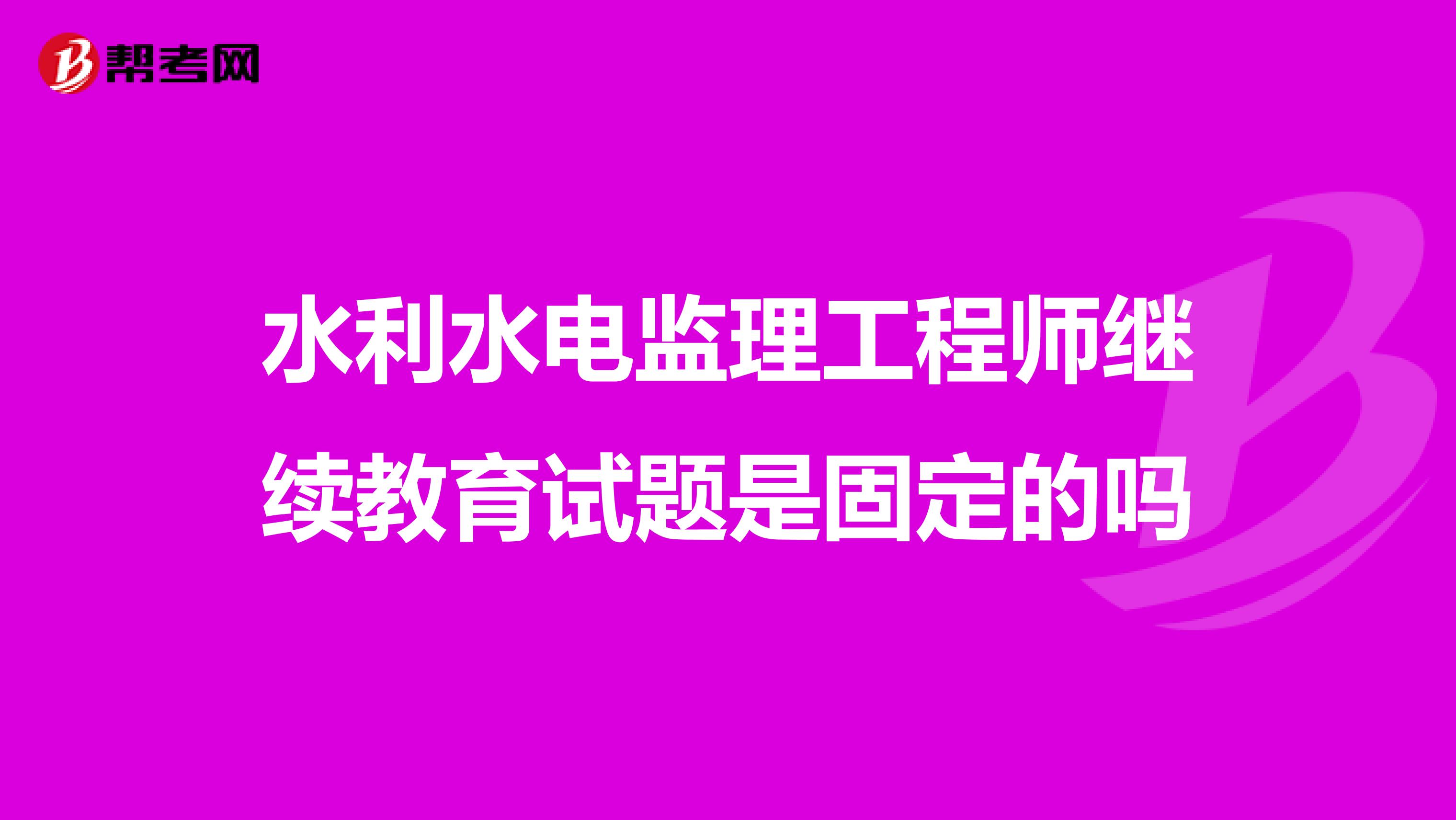 水利水电监理工程师继续教育试题是固定的吗