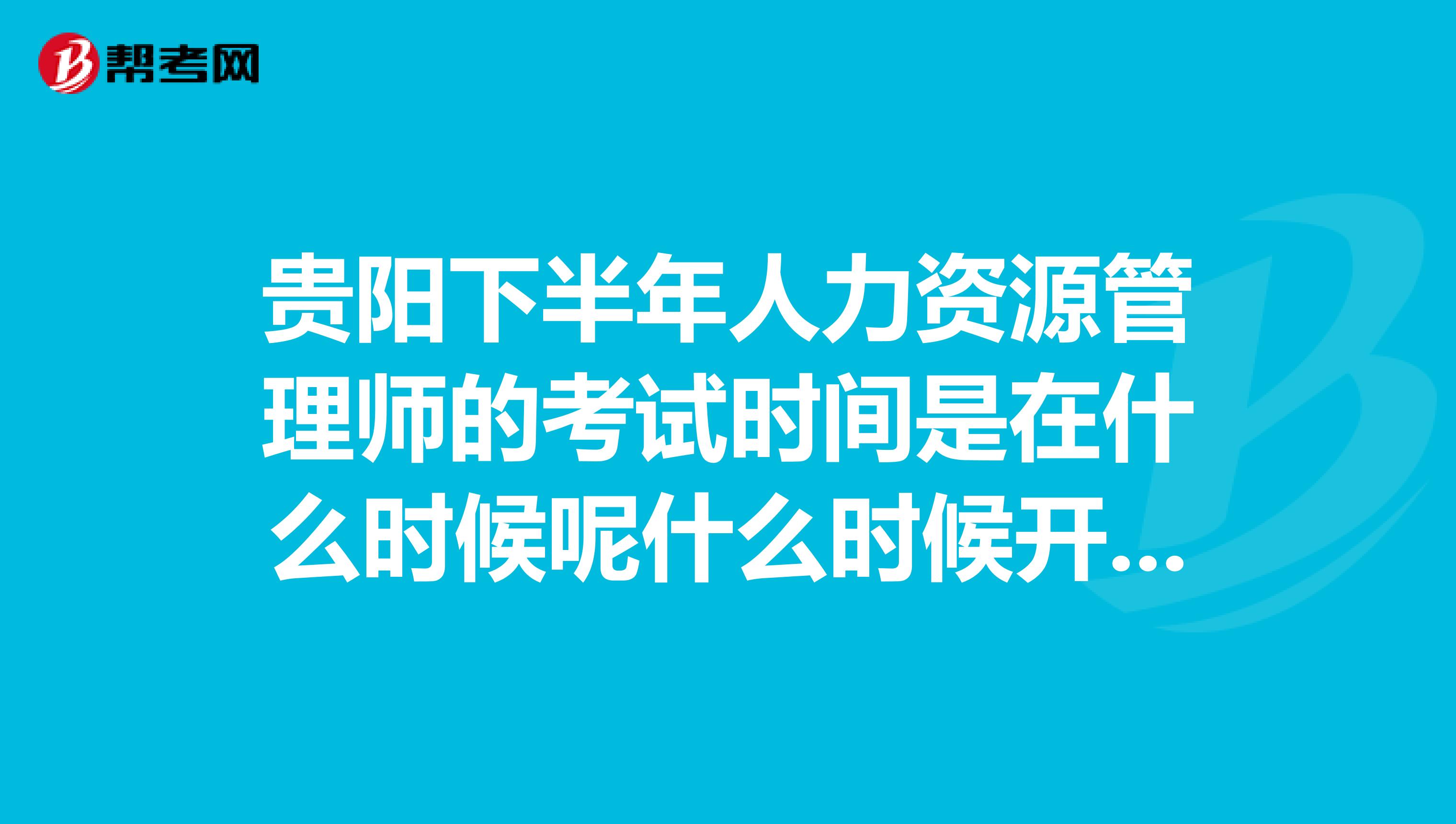 贵阳下半年人力资源管理师的考试时间是在什么时候呢什么时候开始报名啊
