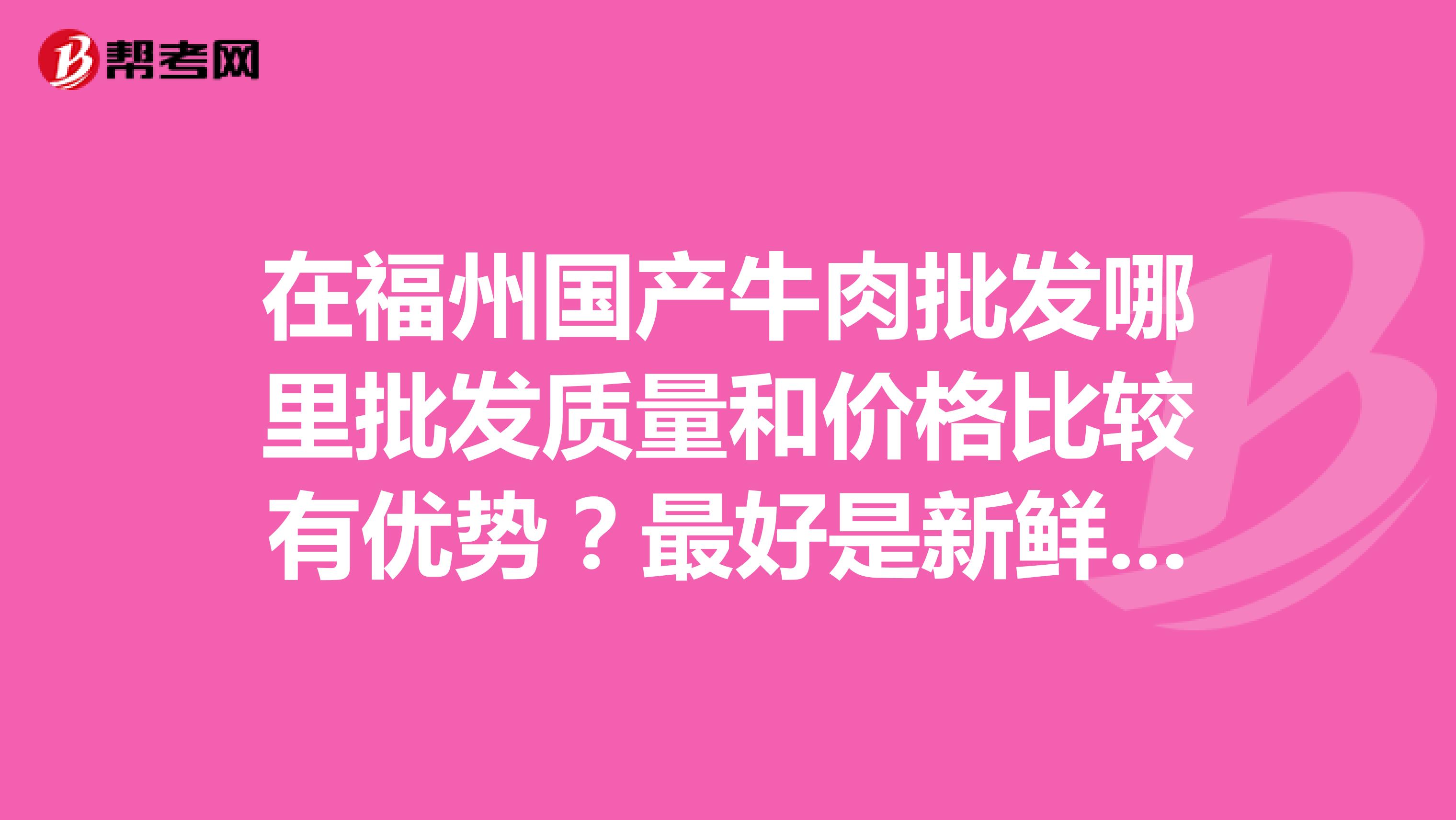 在福州国产牛肉批发哪里批发质量和价格比较有优势？最好是新鲜牛肉，不要进口的