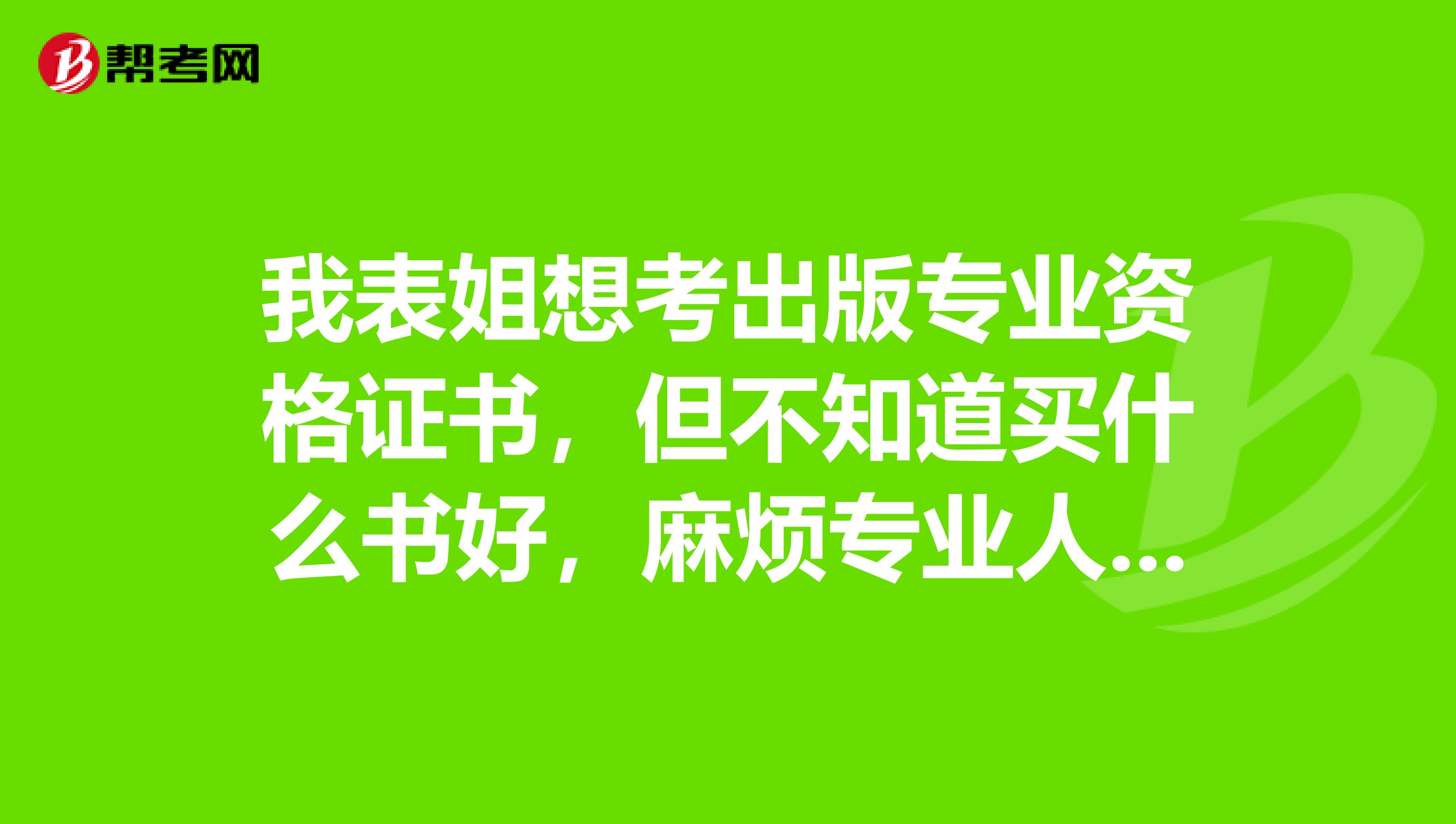 我表姐想考出版专业资格证书,但不知道买什么书好,麻烦专业人士帮忙解答一下。