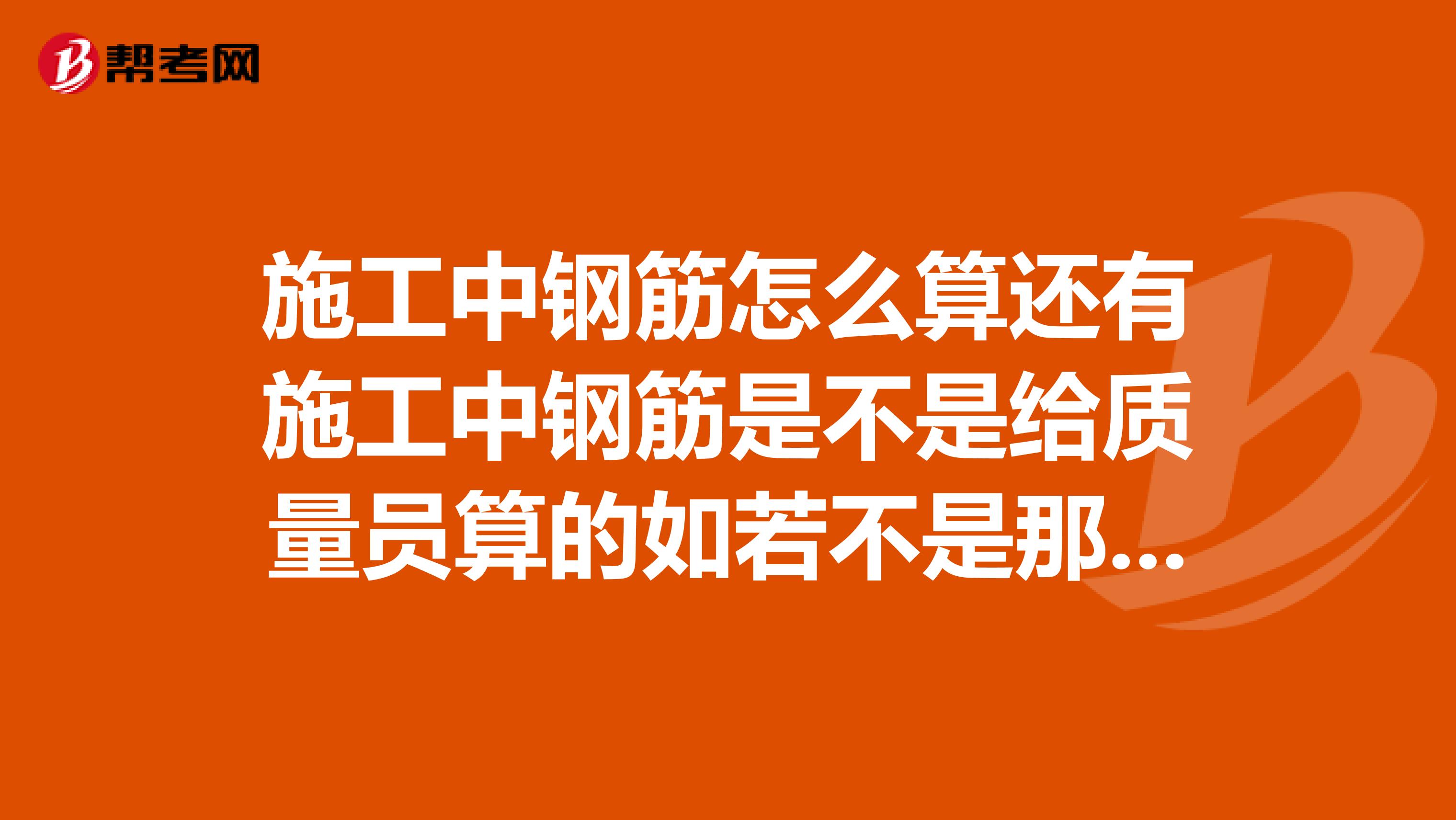 施工中钢筋怎么算还有施工中钢筋是不是给质量员算的如若不是那么是谁算的