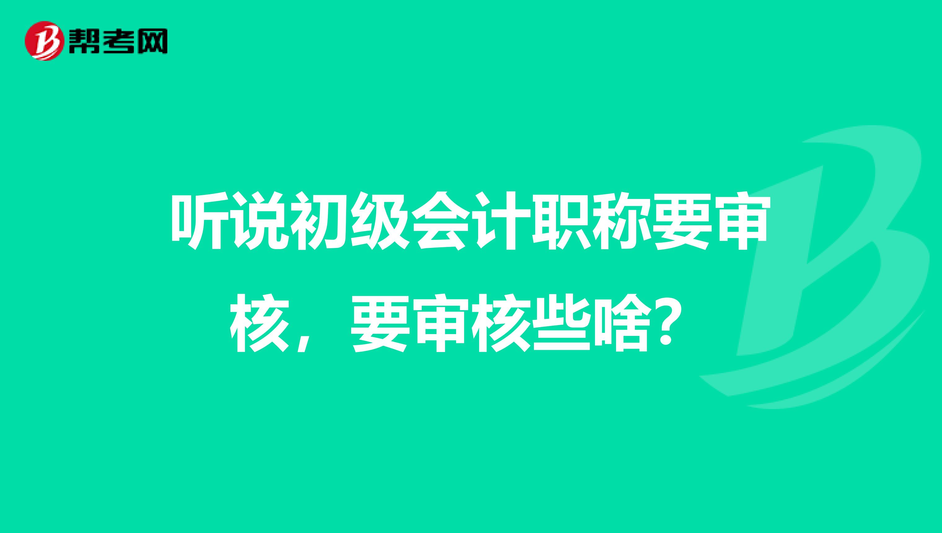 听说初级会计职称要审核，要审核些啥？