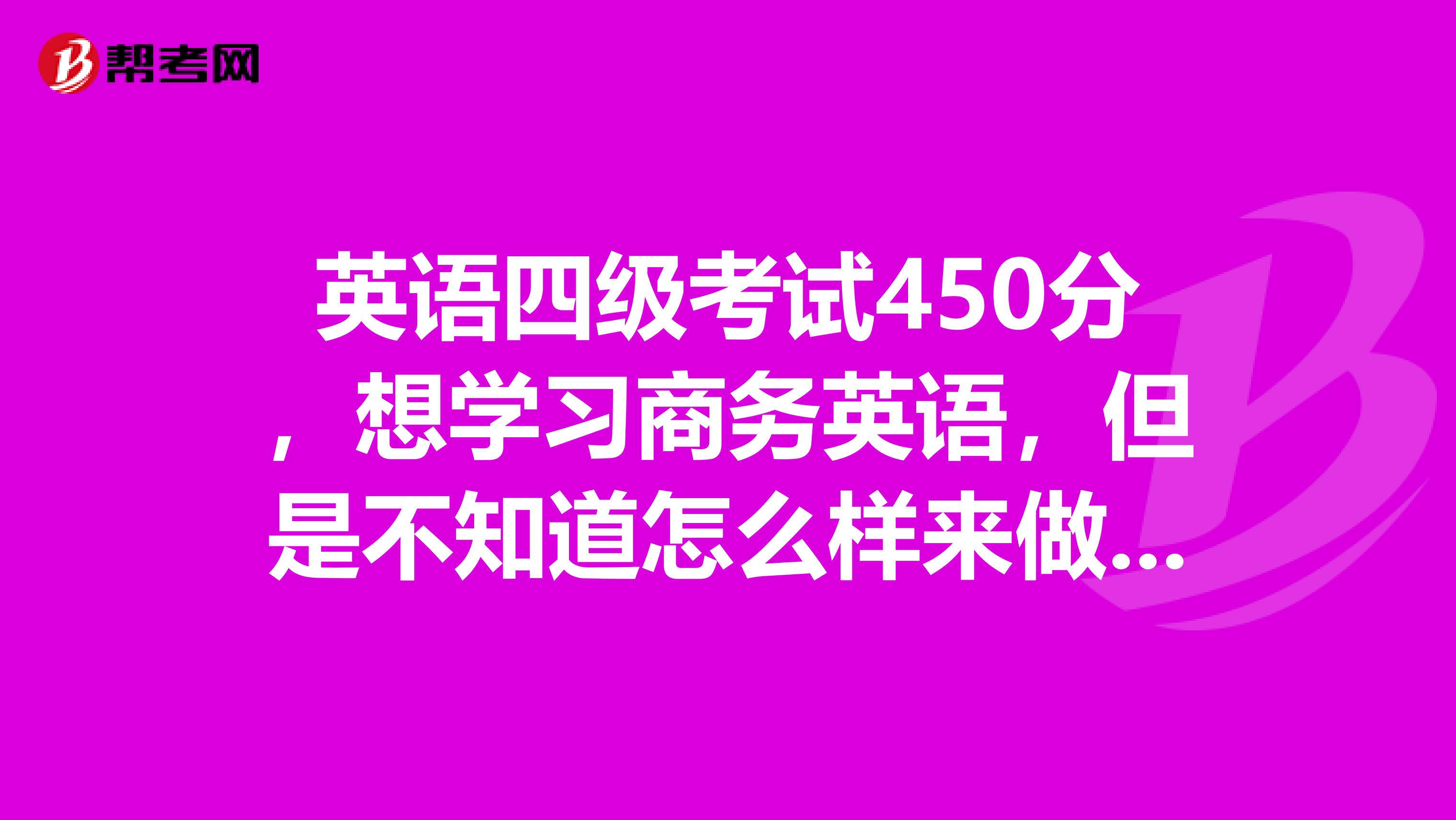 英语四级考试450分,想学习商务英语,但是不知道怎么样来做这个学习计划!