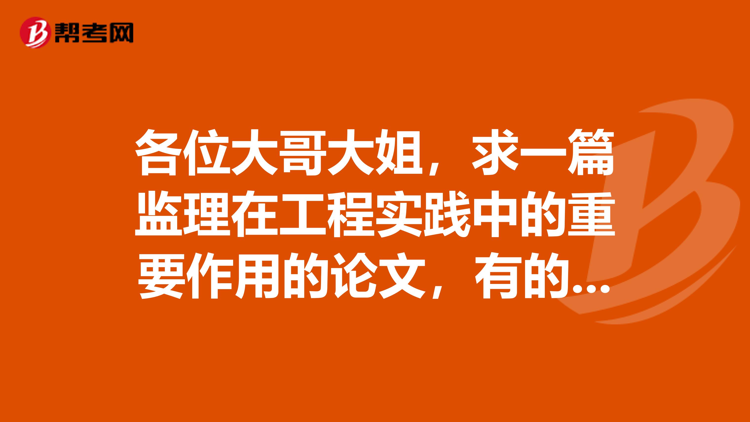 各位大哥大姐,求一篇监理在工程实践中的重要作用的论文,有的发在我邮箱啊339257372qq.com