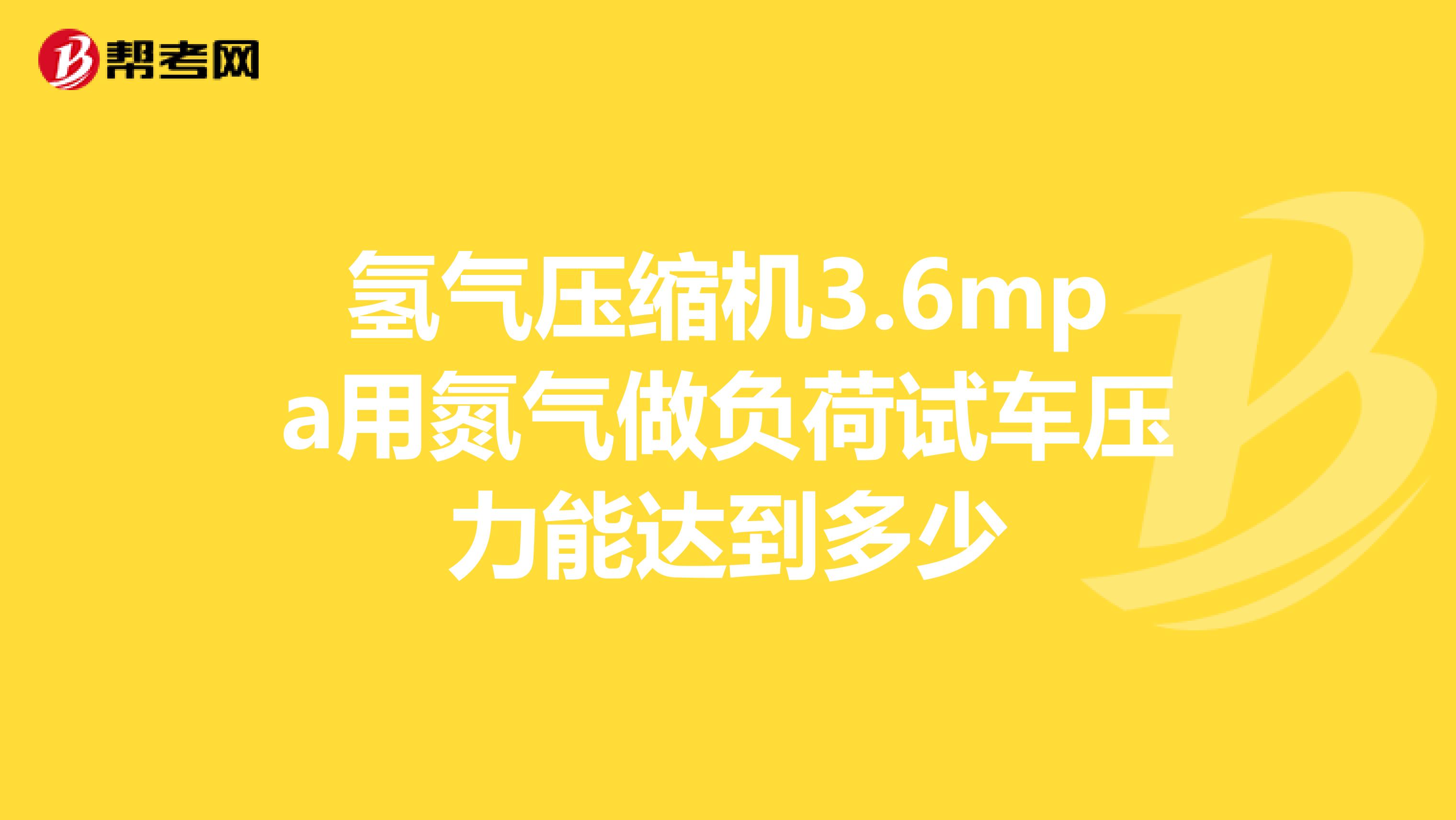 氢气压缩机3.6mpa用氮气做负荷试车压力能达到多少