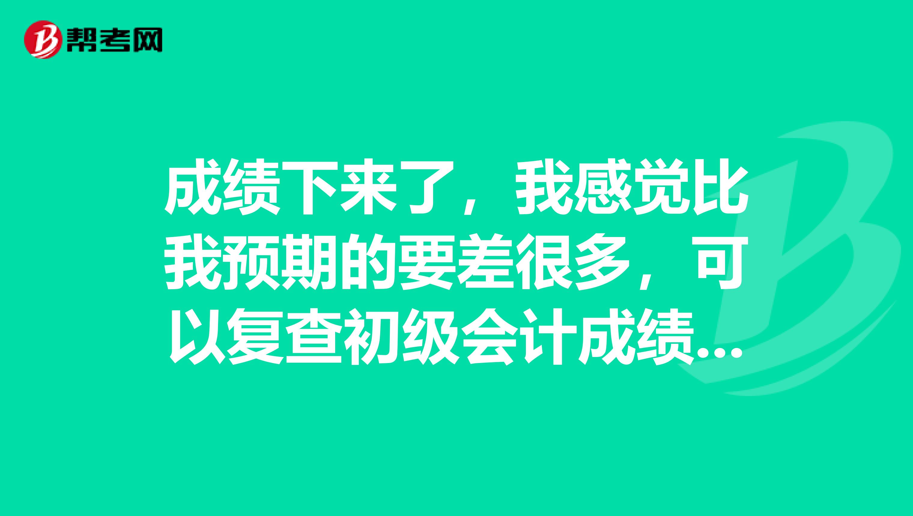 成绩下来了,我感觉比我预期的要差很多,可以复查初级会计成绩吗?