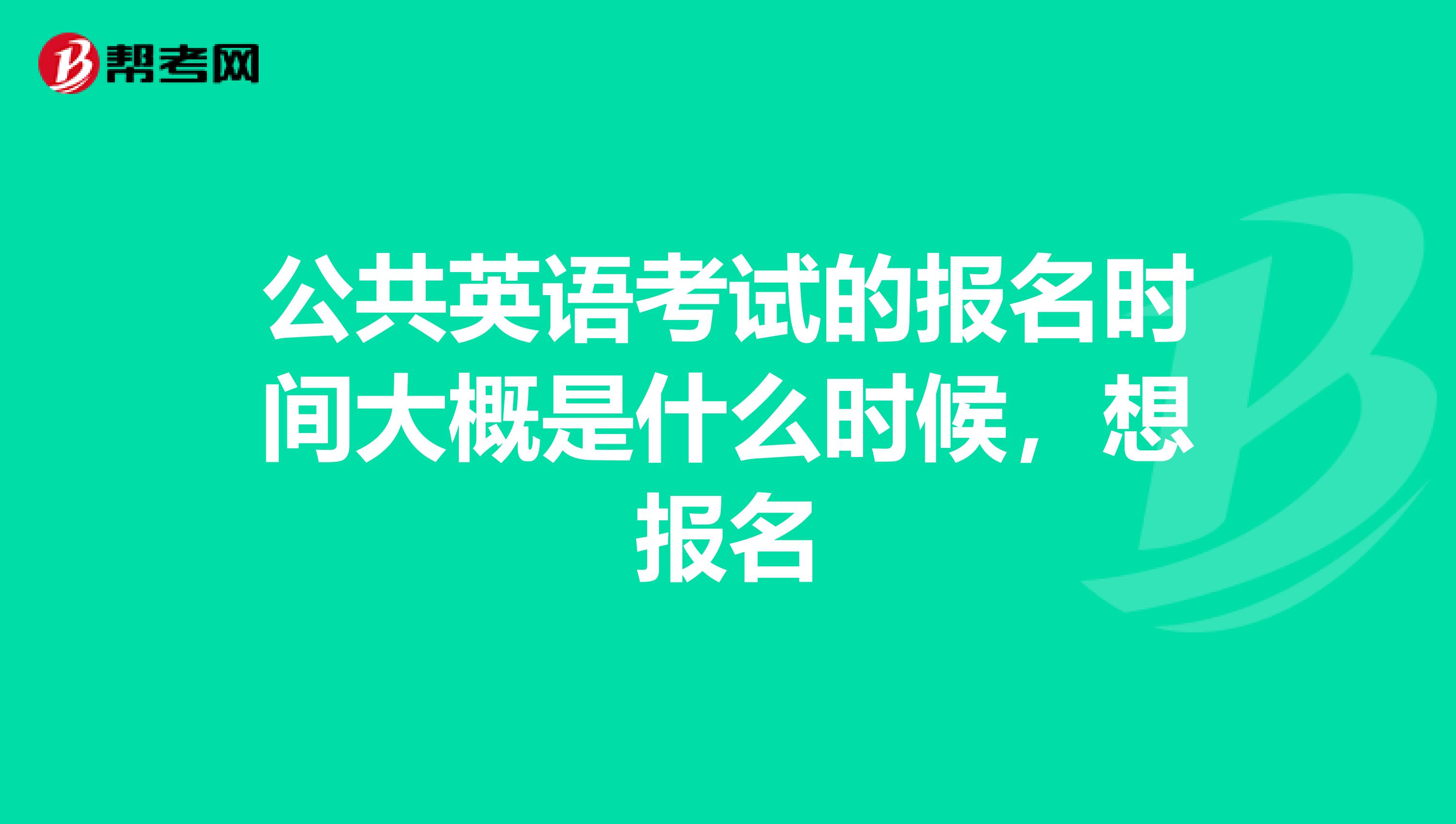 公共英语考试的报名时间大概是什么时候，想报名