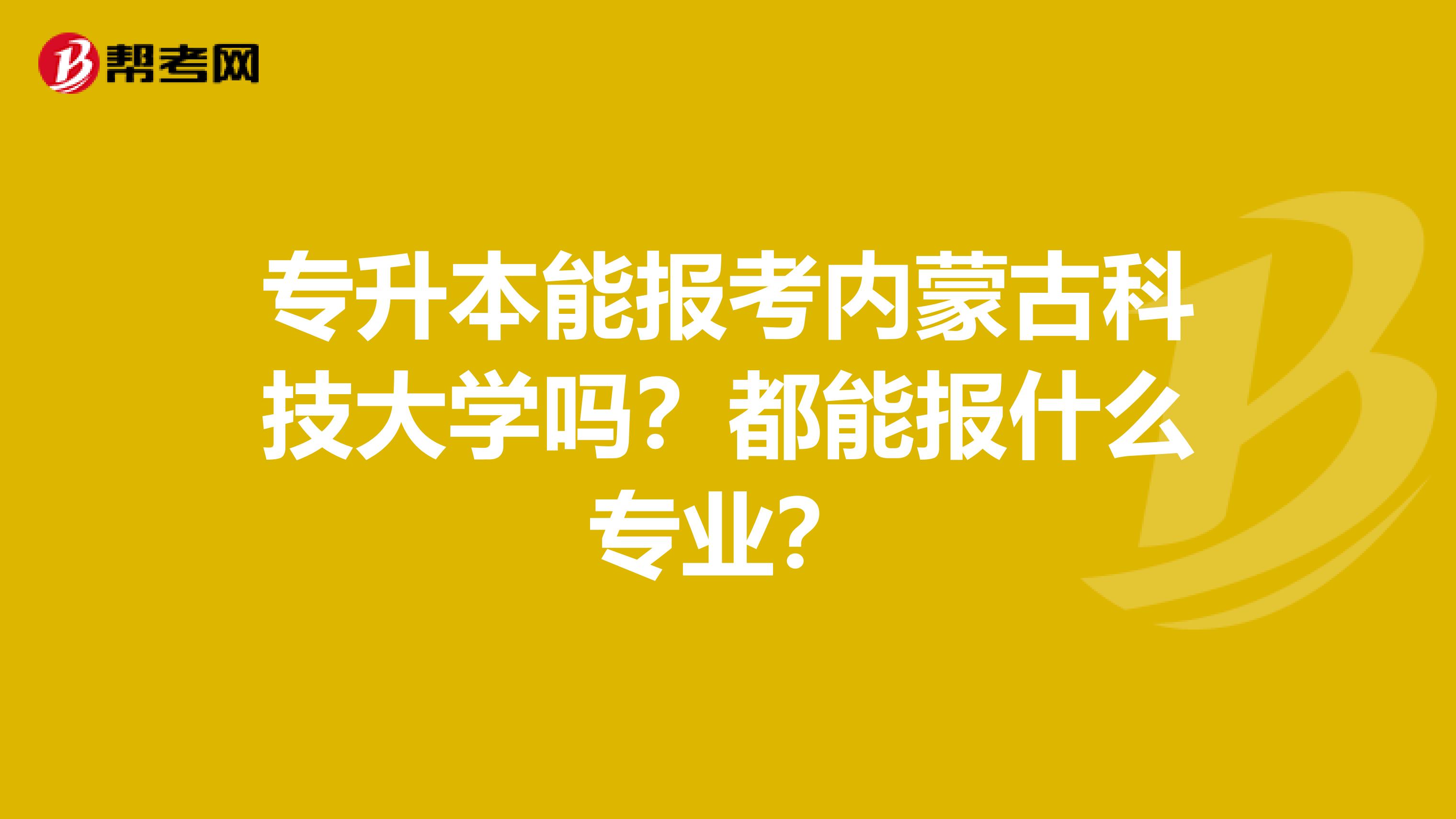 专升本能报考内蒙古科技大学吗？都能报什么专业？