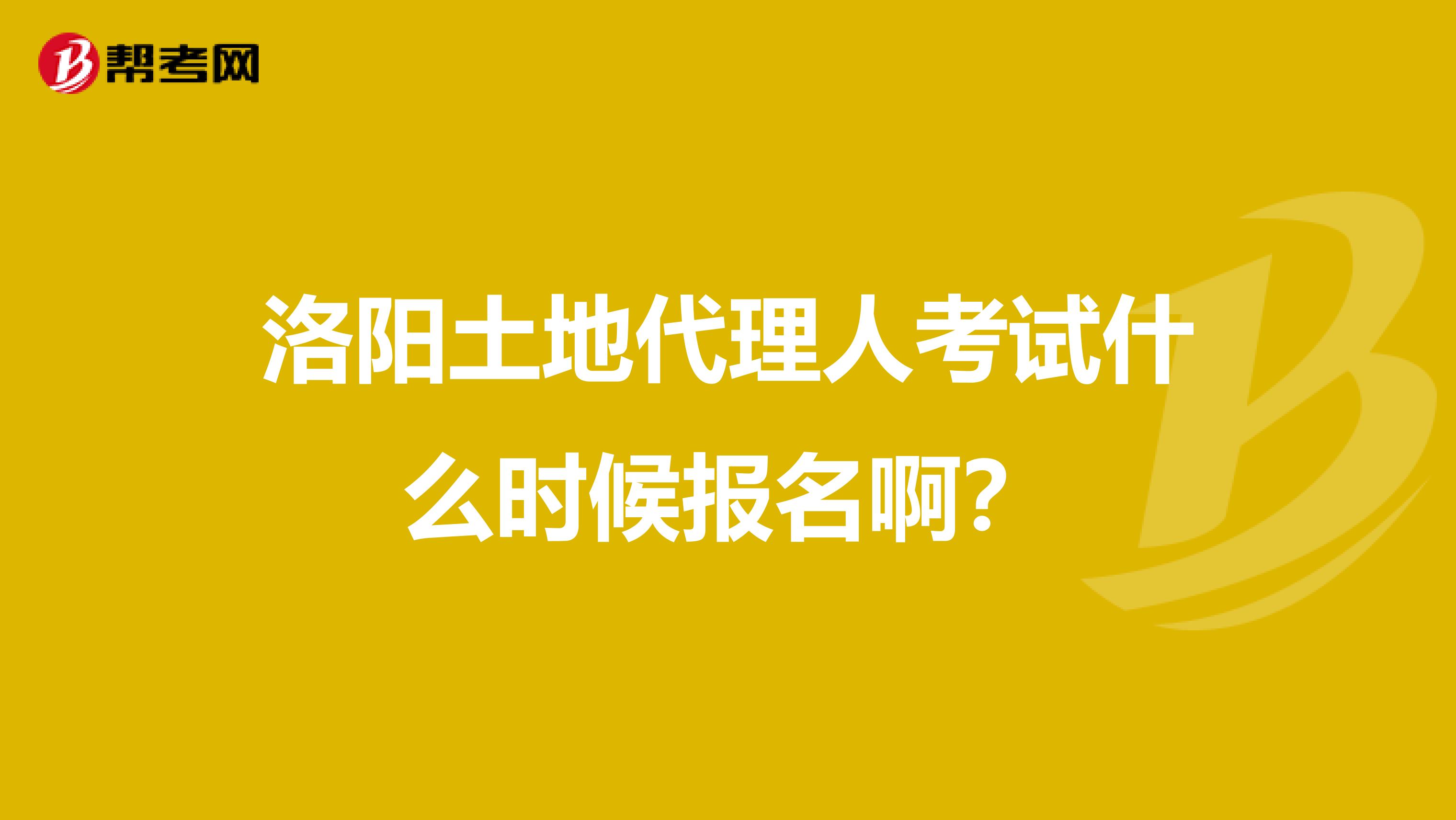洛阳土地代理人考试什么时候报名啊?