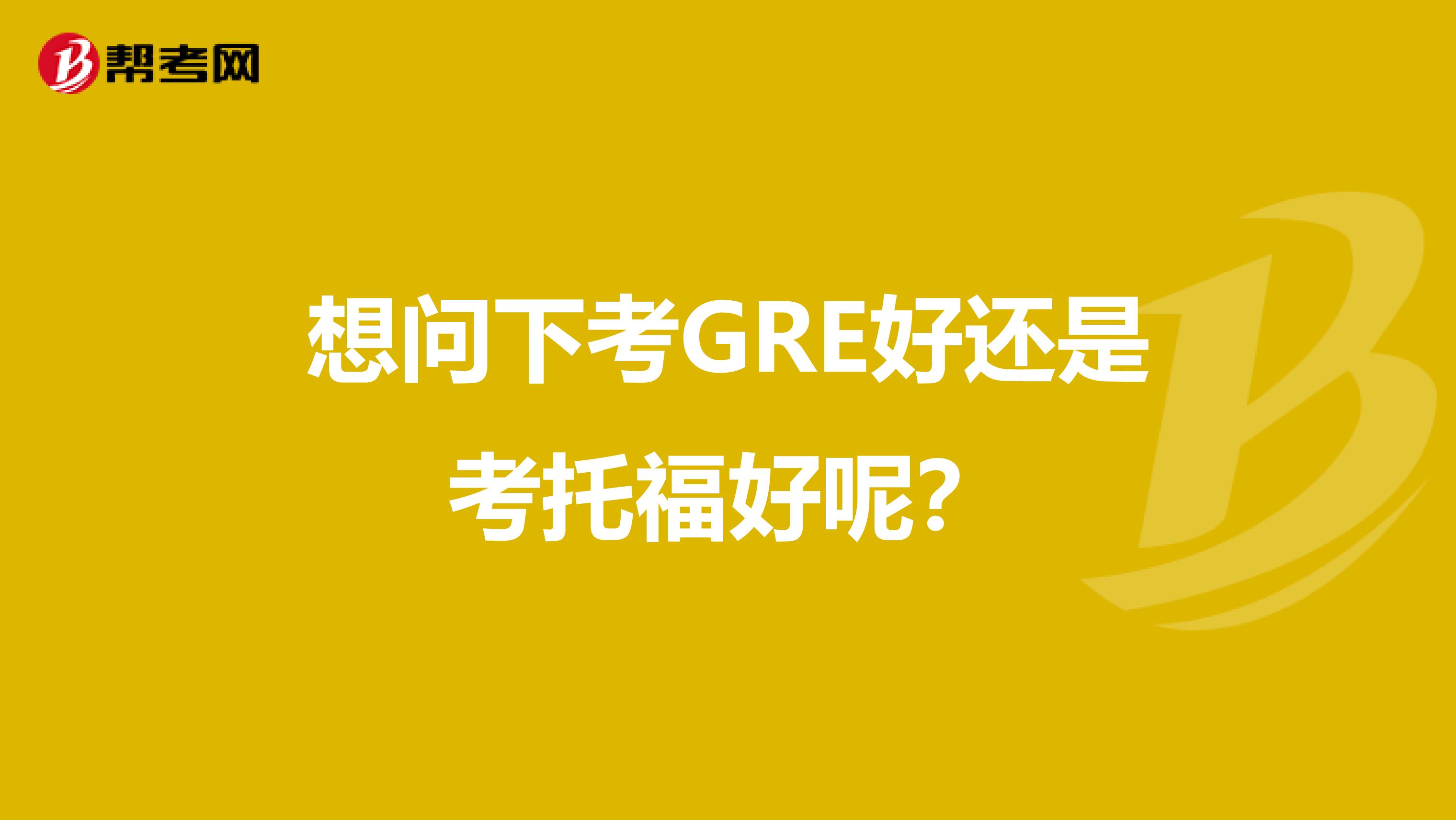 想问下考GRE好还是考托福好呢？