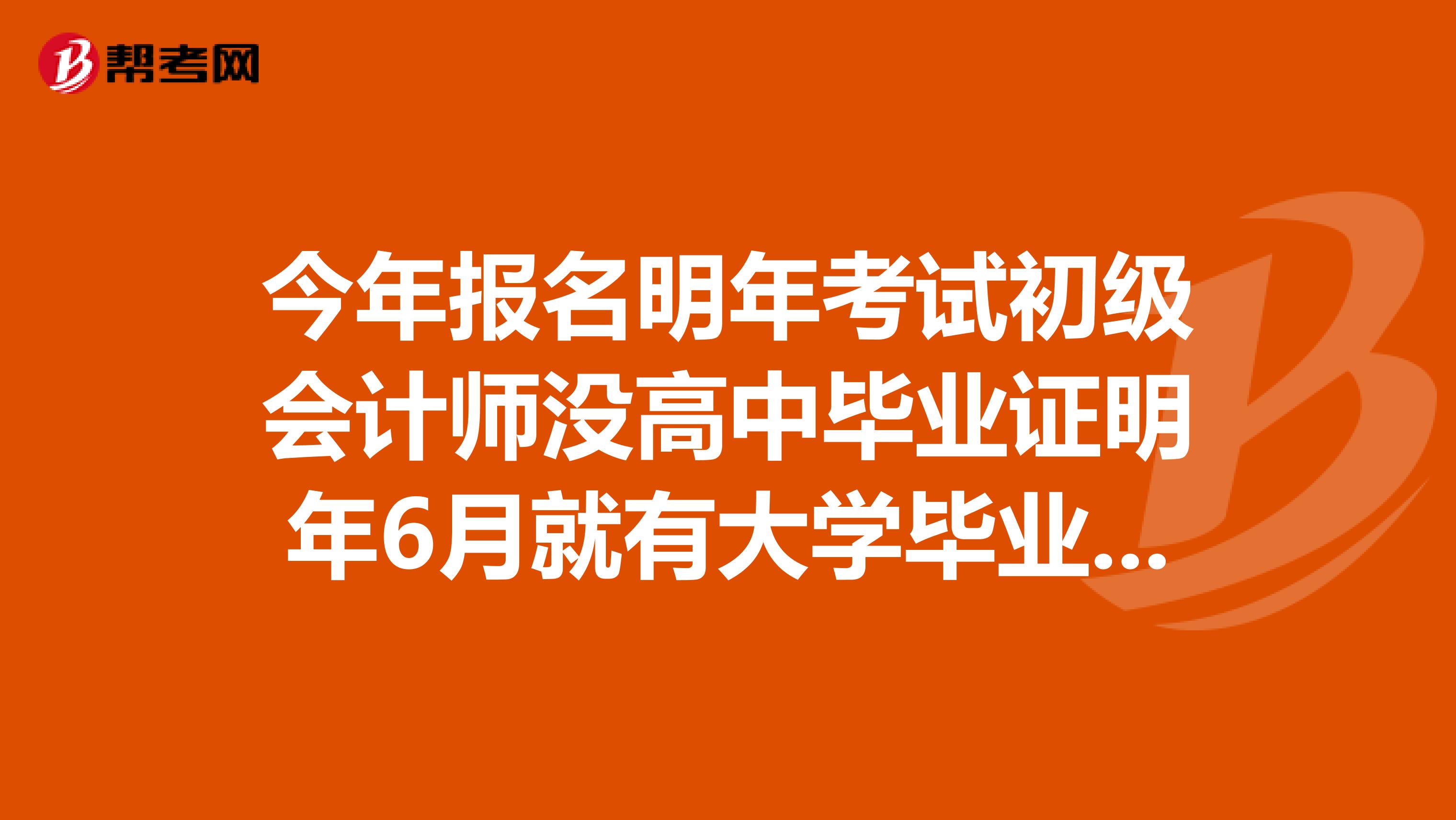今年报名明年考试初级会计师没高中毕业证明年6月就有大学毕业证了怎么办?
