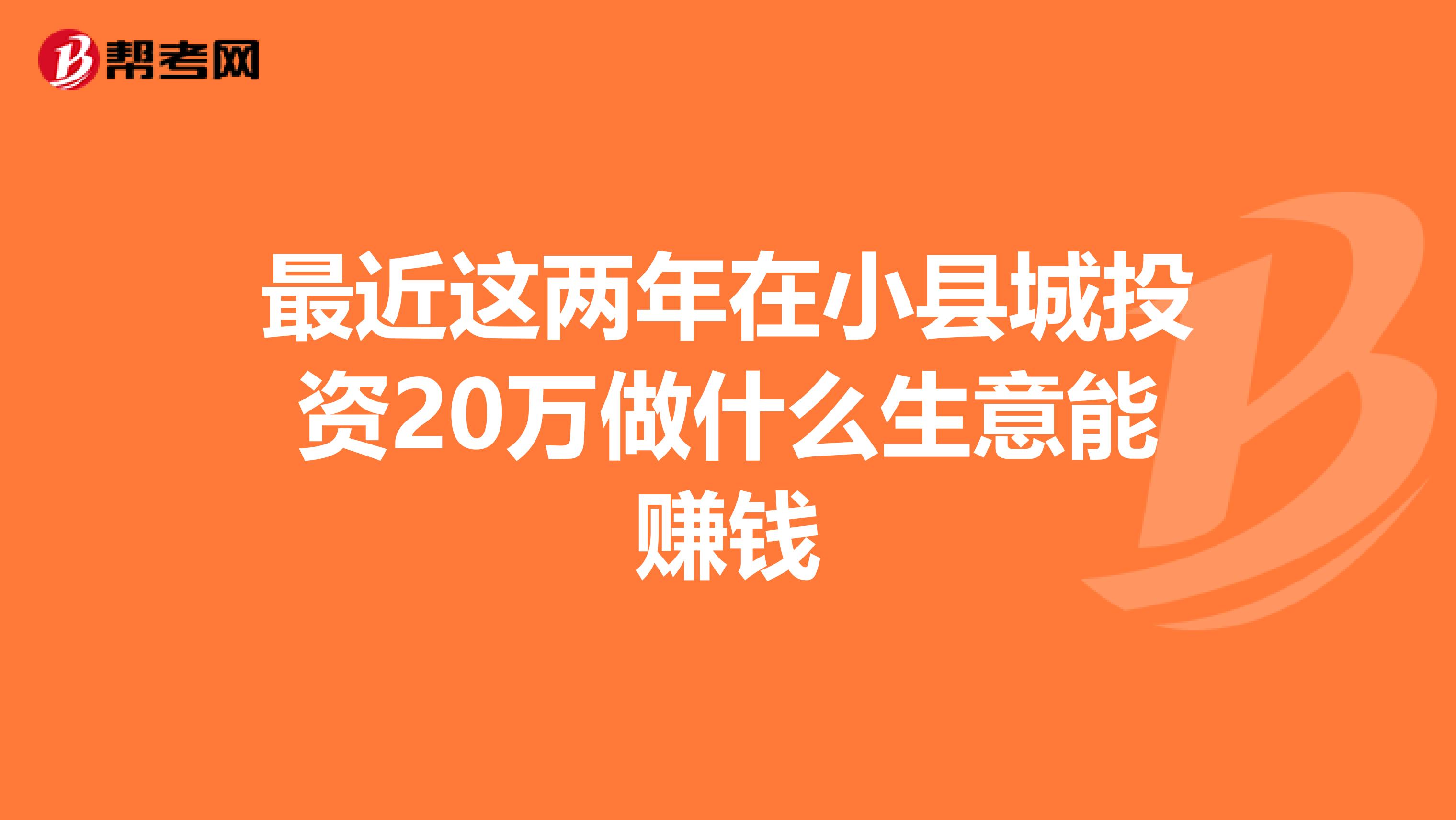 最近这两年在小县城投资20万做什么生意能赚钱