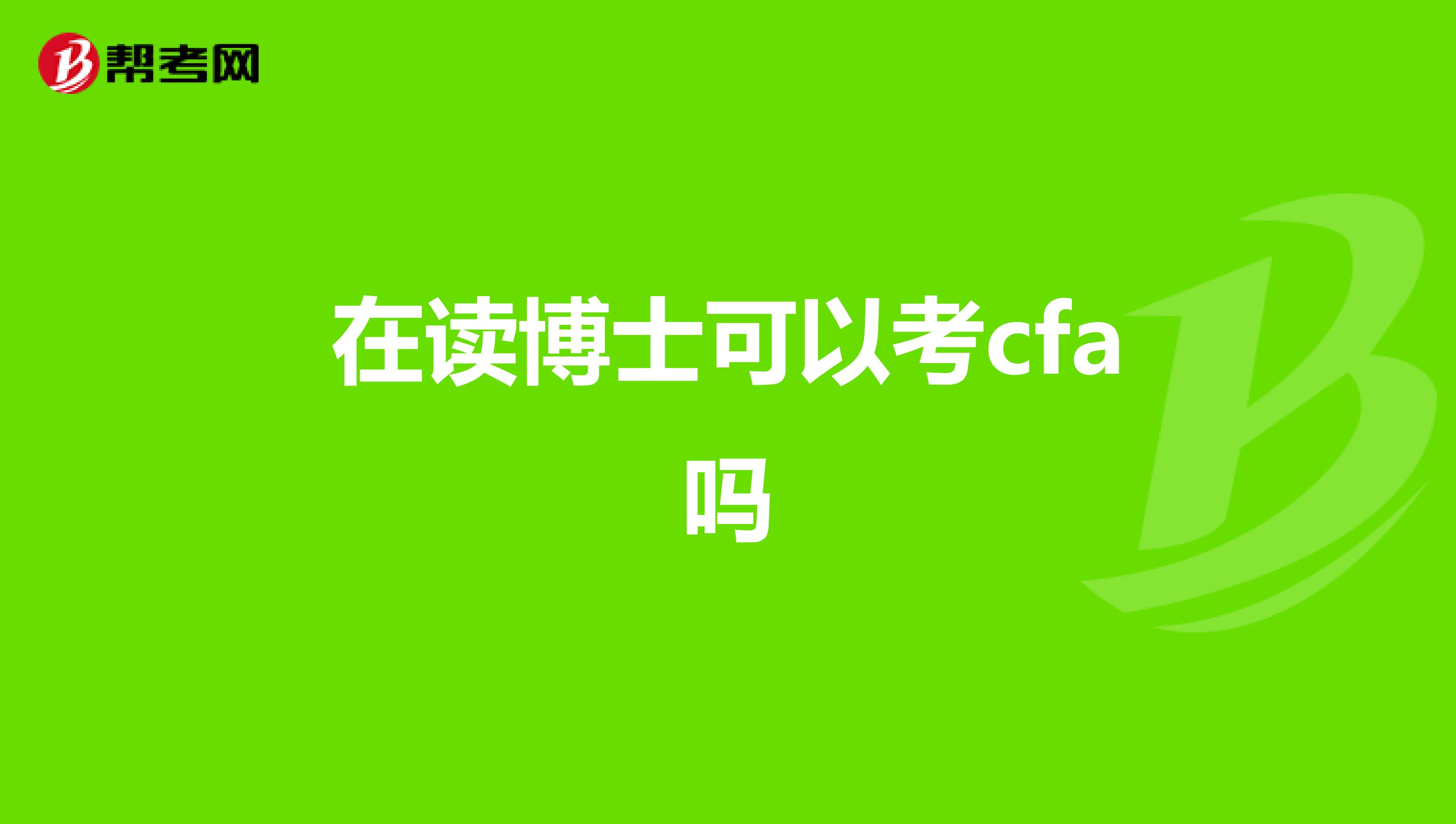 在讀博士可以考cfa嗎_cfa考試_幫考網