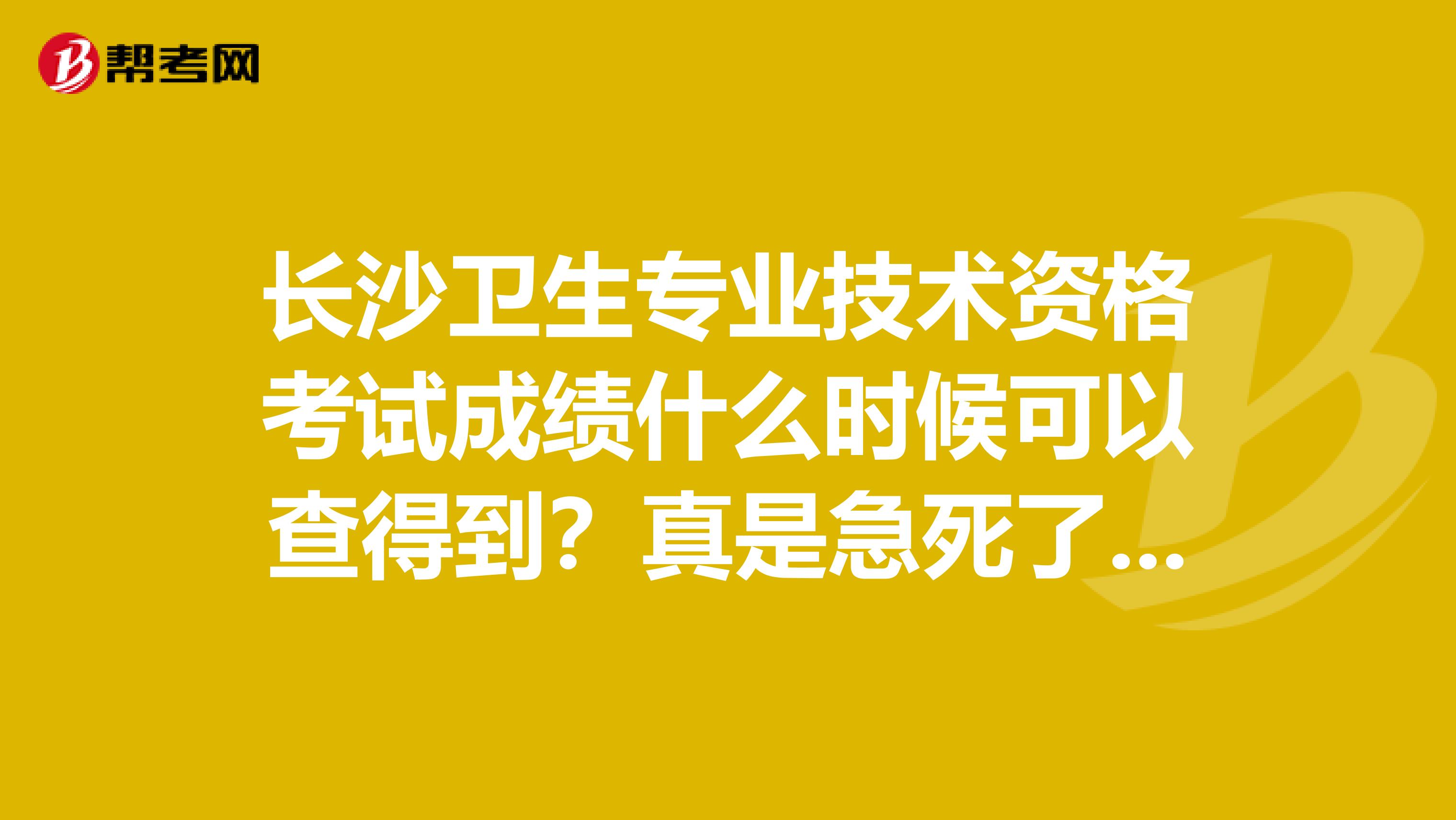 长沙卫生专业技术资格考试成绩什么时候可以查得到？真是急死了,能不能快点出成绩呀?