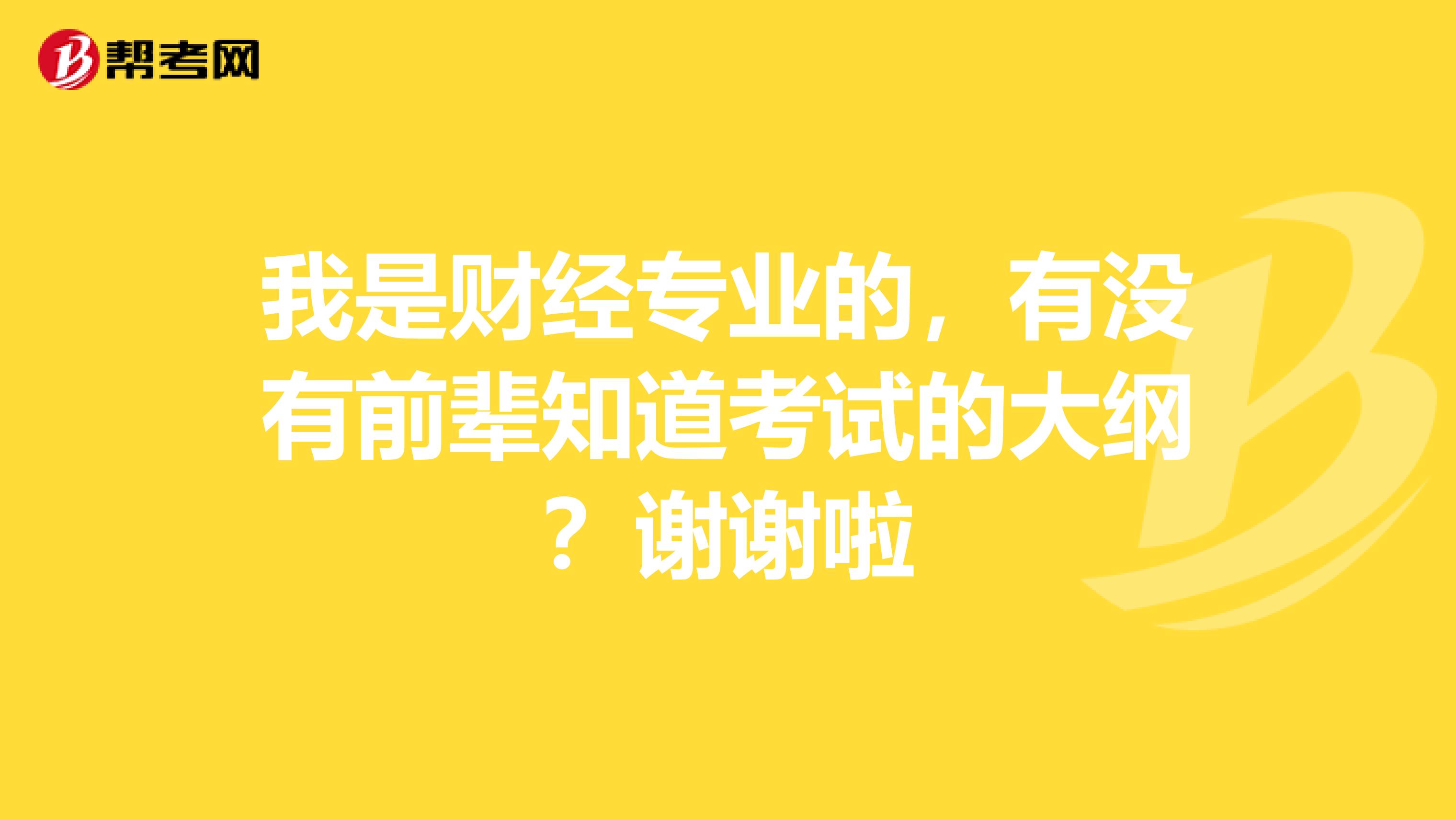 我是財經(jīng)專業(yè)的，有沒有前輩知道考試的大綱？謝謝啦