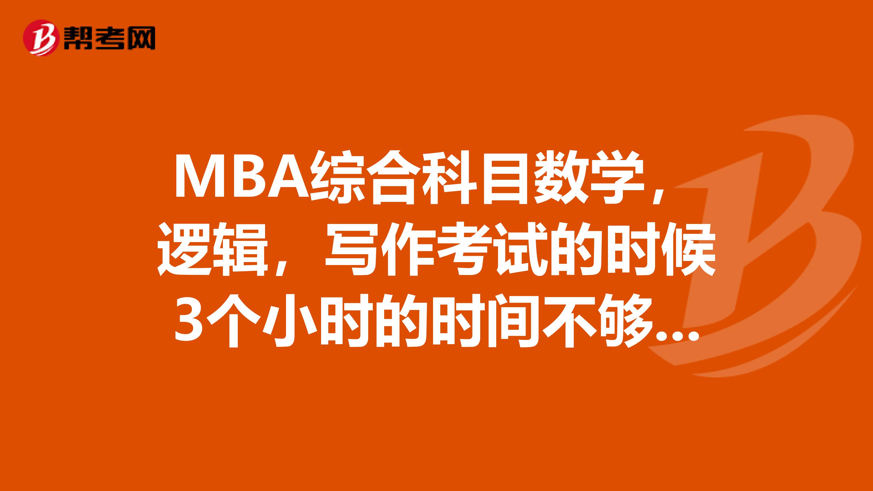 MBA綜合科目數(shù)學(xué)，邏輯，寫作考試的時候3個小時的時間不夠用怎么辦??？