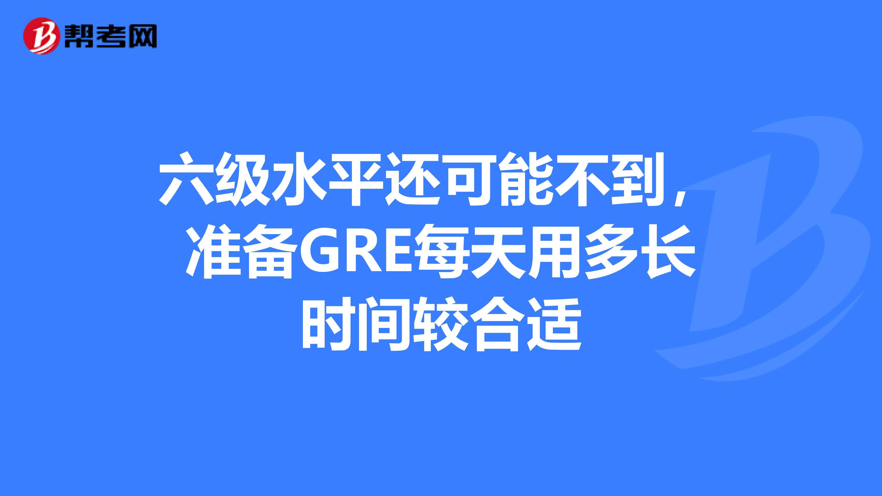 六級水平還可能不到,準備GRE每天用多長時間較合適