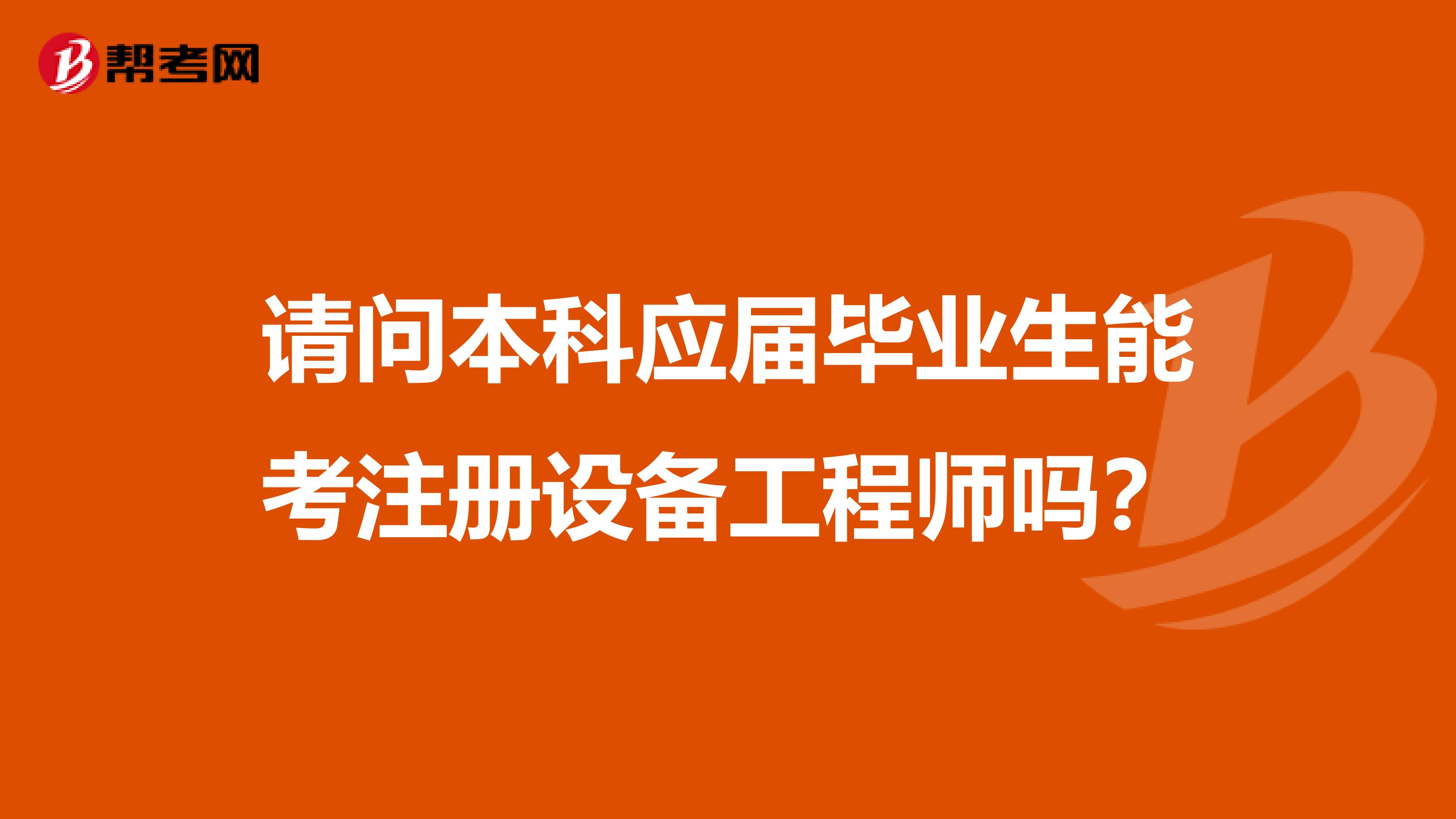 請(qǐng)問本科應(yīng)屆畢業(yè)生能考注冊(cè)設(shè)備工程師嗎？