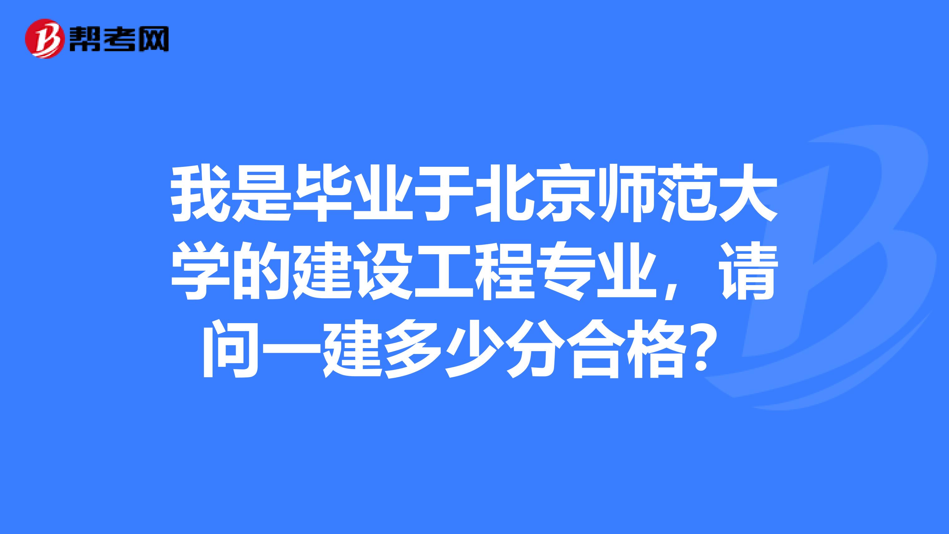 我是毕业于北京师范大学的建设工程专业，请问一建多少分合格？