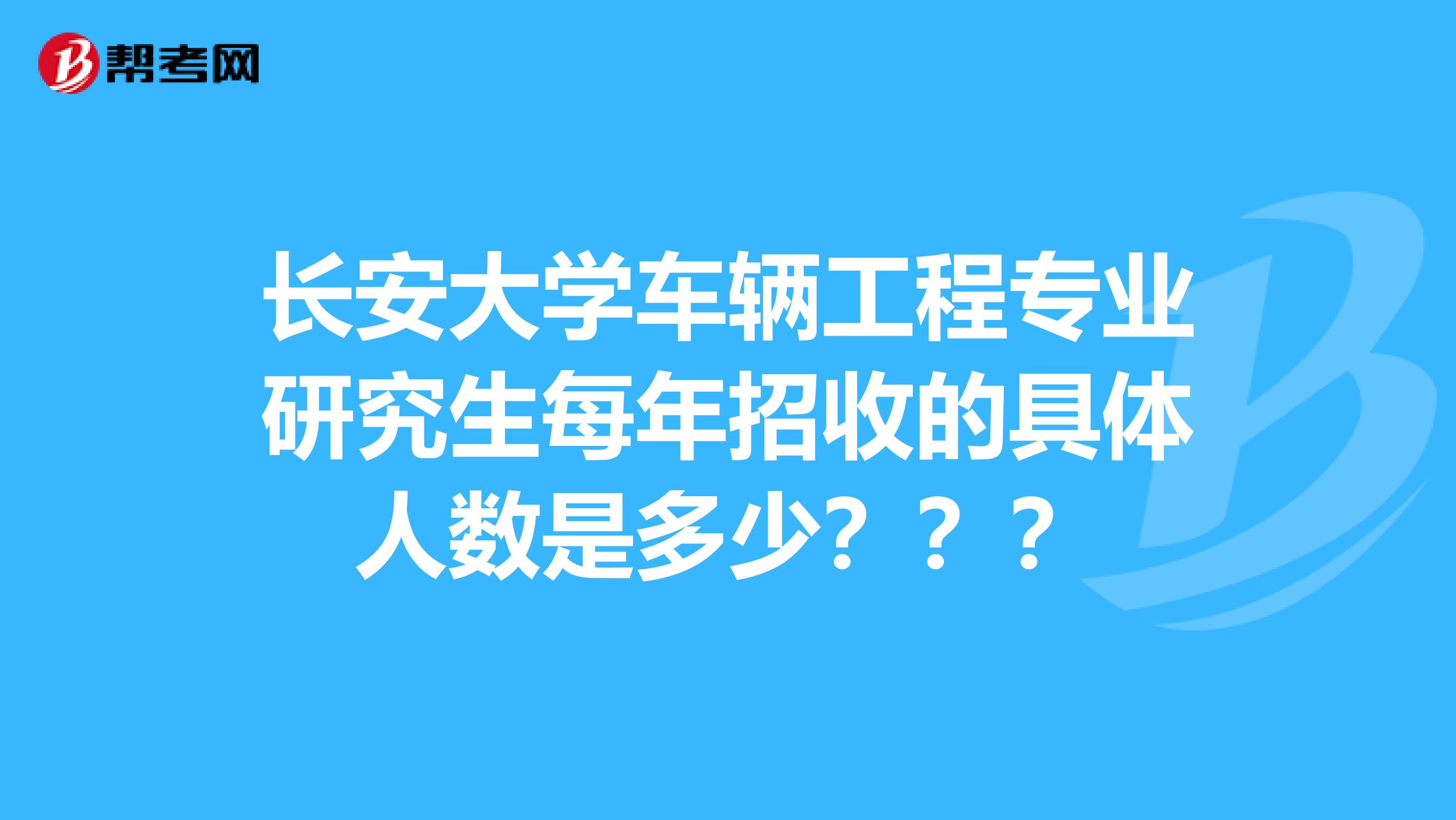 長安大學車輛工程專業研究生每年招收的具體人數是._考研_幫考網