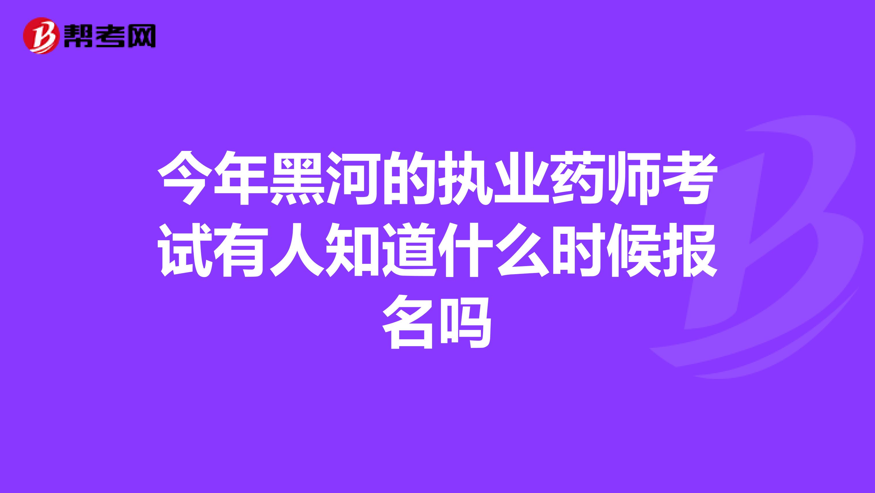 今年黑河的执业药师考试有人知道什么时候报名吗