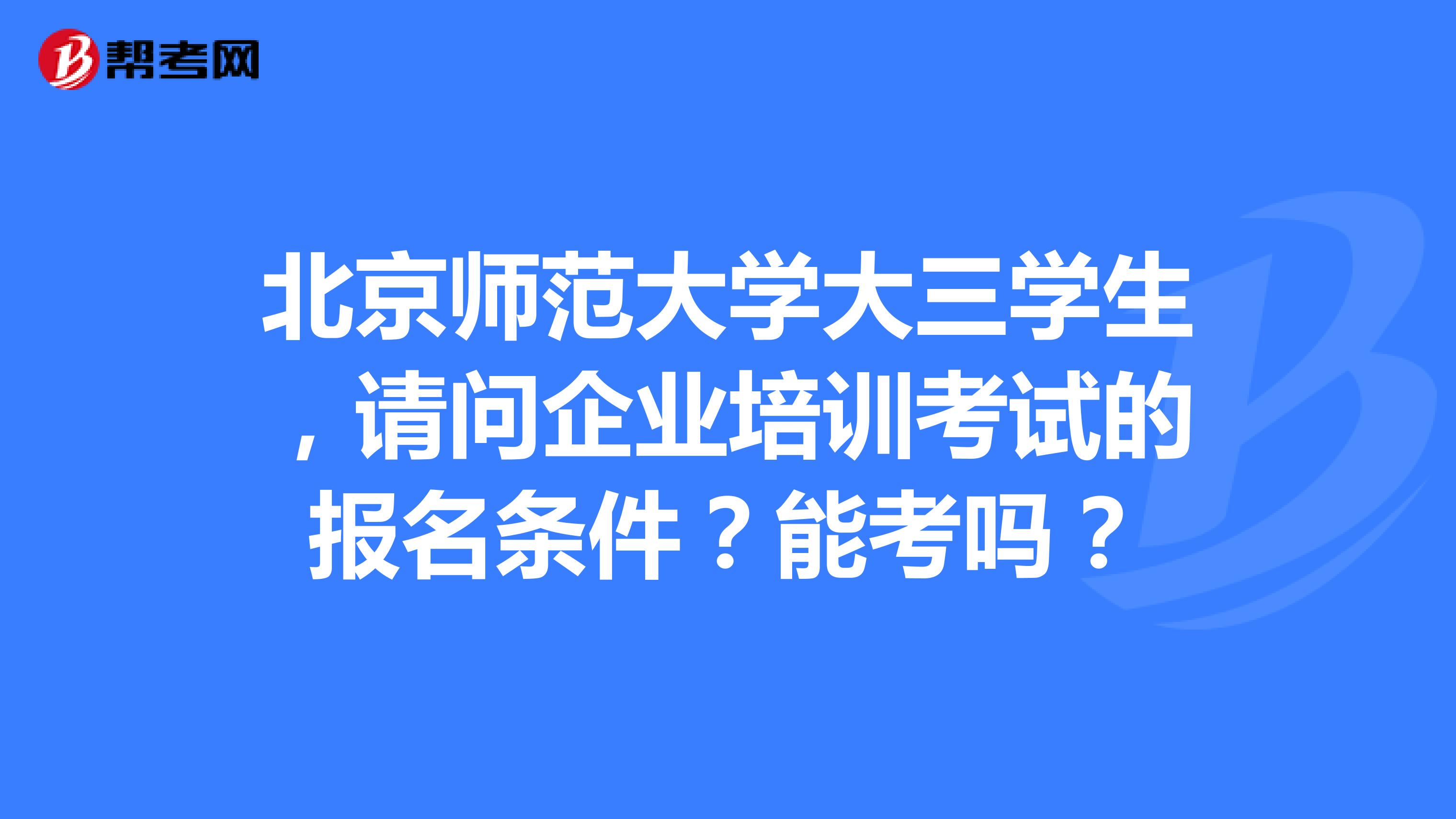 北京师范大学大三学生,请问企业培训考试的报名条件?能考吗?