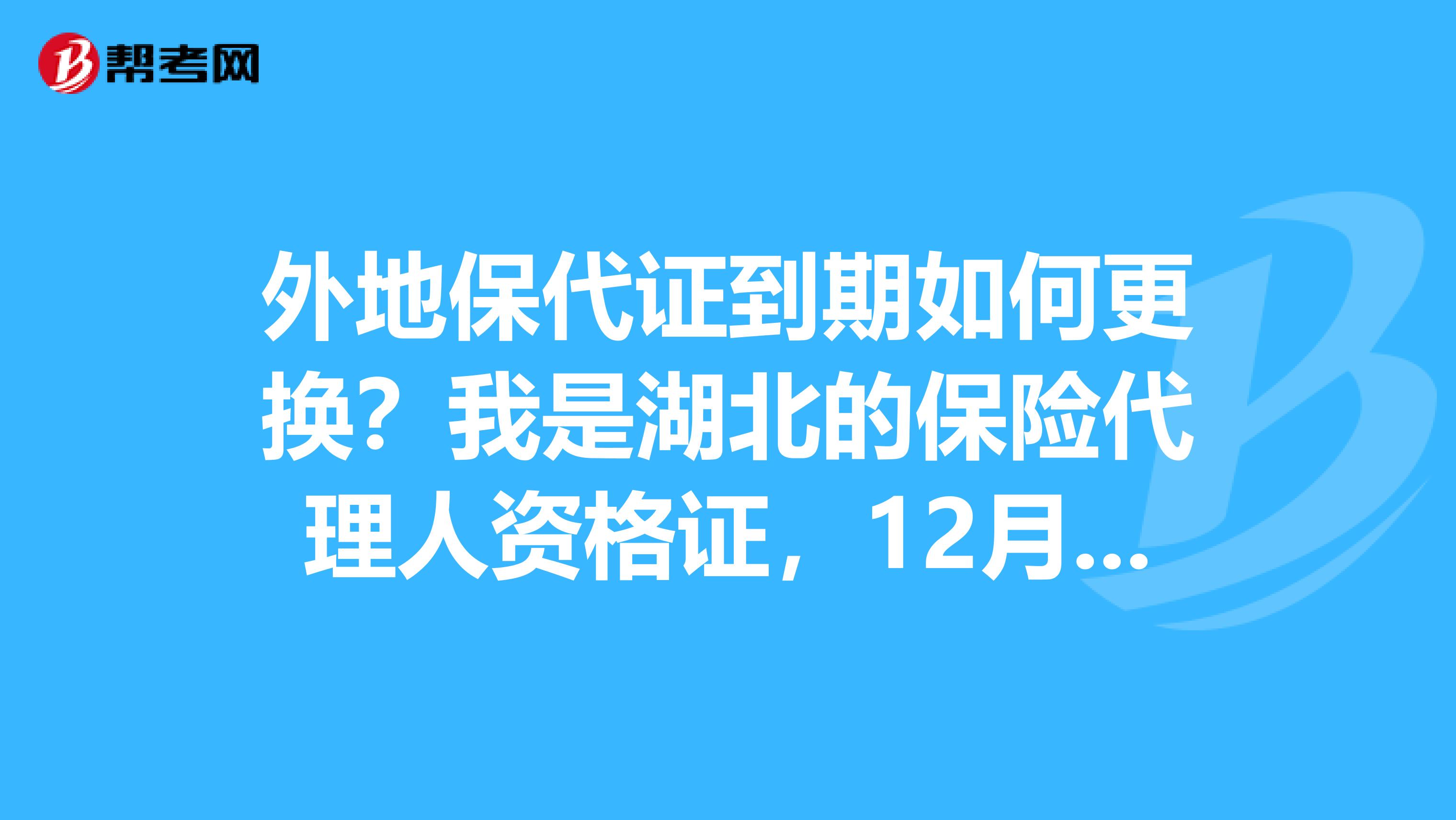 外地保代证到期如何更换?我是湖北的保险代理人资格证,12月要到期了,但是我在上海工作,可以在上海直接更换吗?