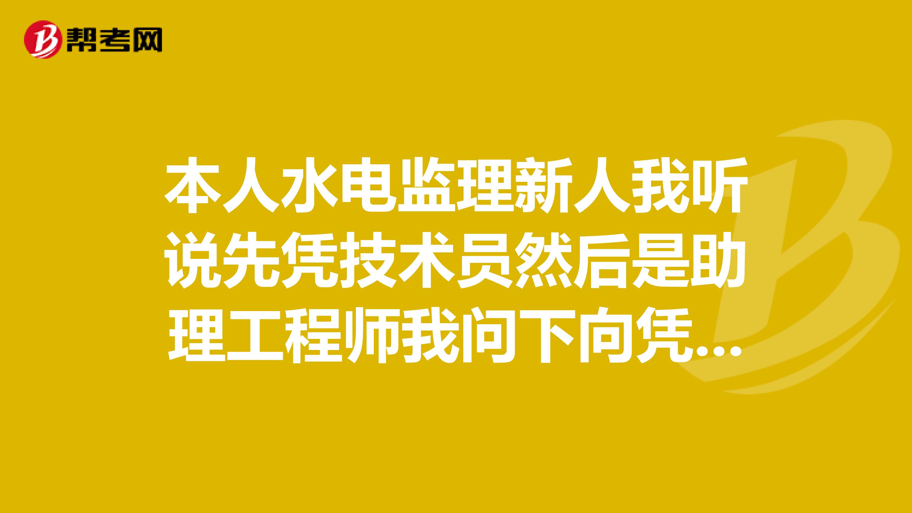 本人水电监理新人我听说先凭技术员然后是助理工程师我问下向凭技术员要到本市哪个部门报名？