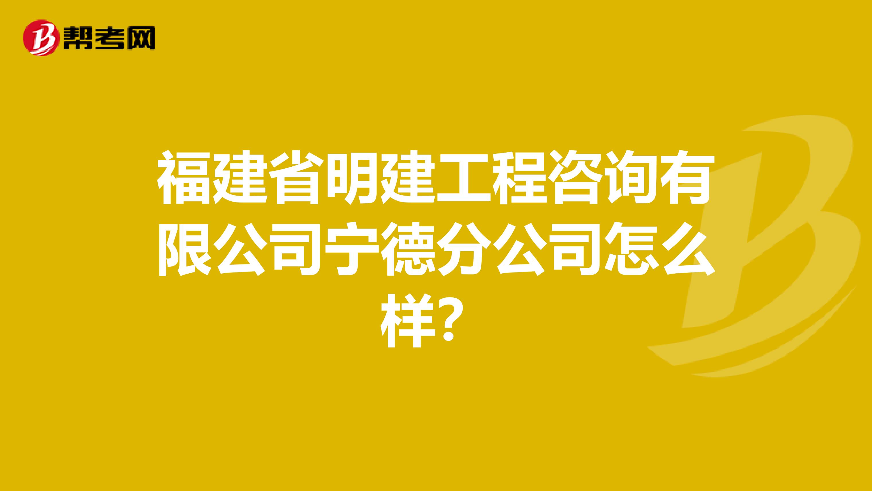 福建省明建工程咨询有限公司宁德分公司怎么样？