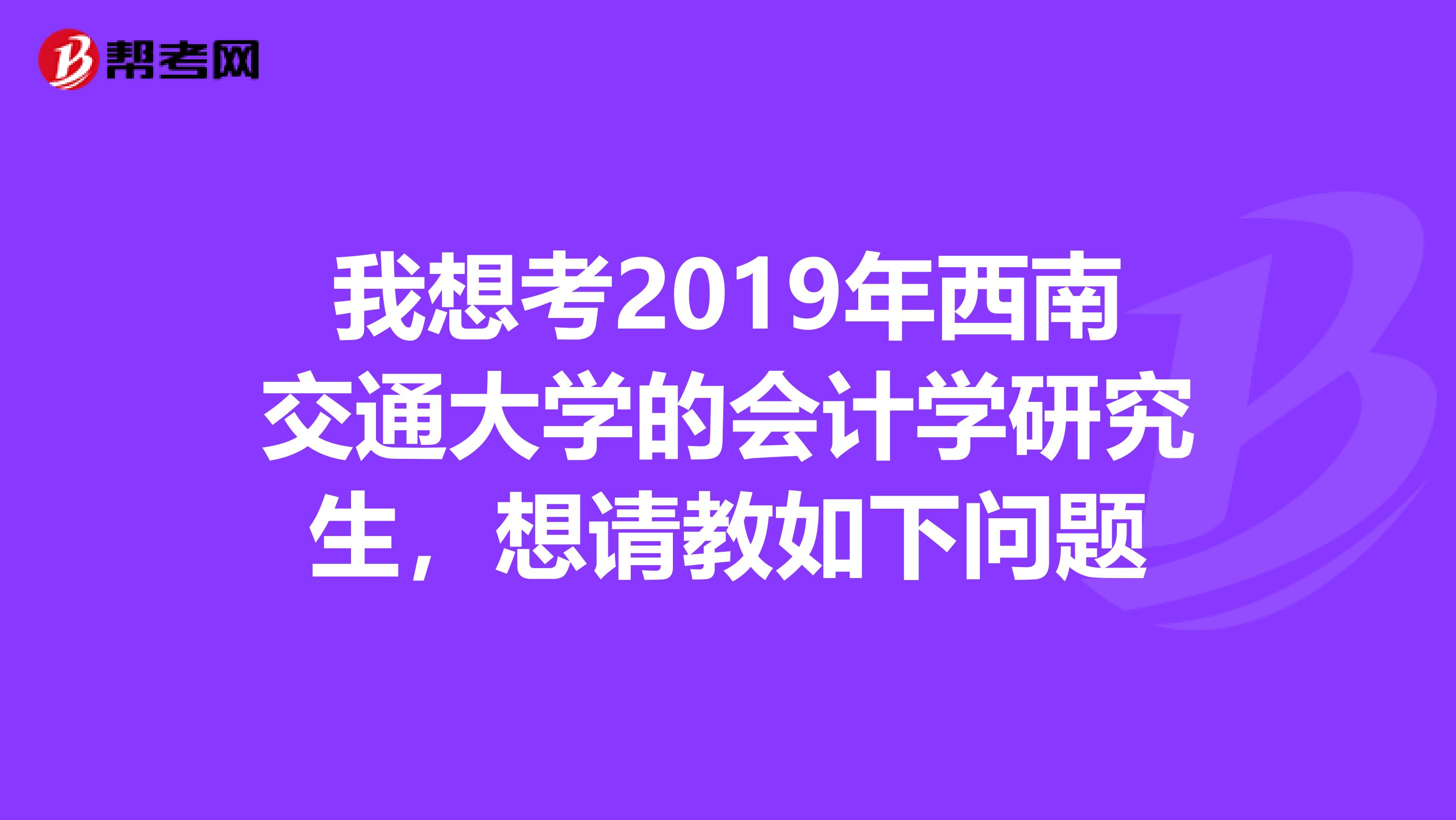 我想考2019年西南交通大学的会计学研究生，想请教如下问题