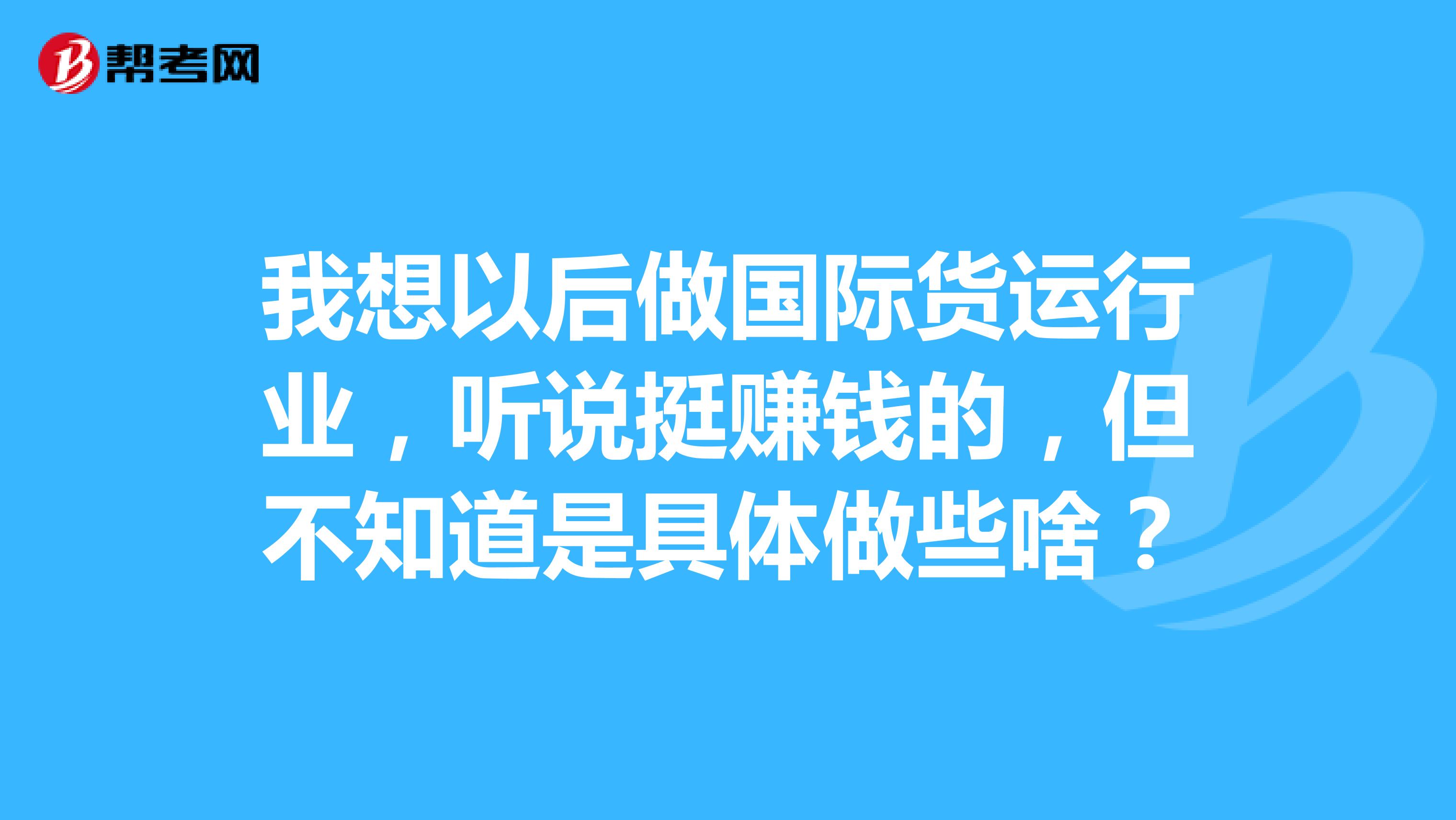 我想以后做国际货运行业,听说挺赚钱的,但不知道是具体做些啥?