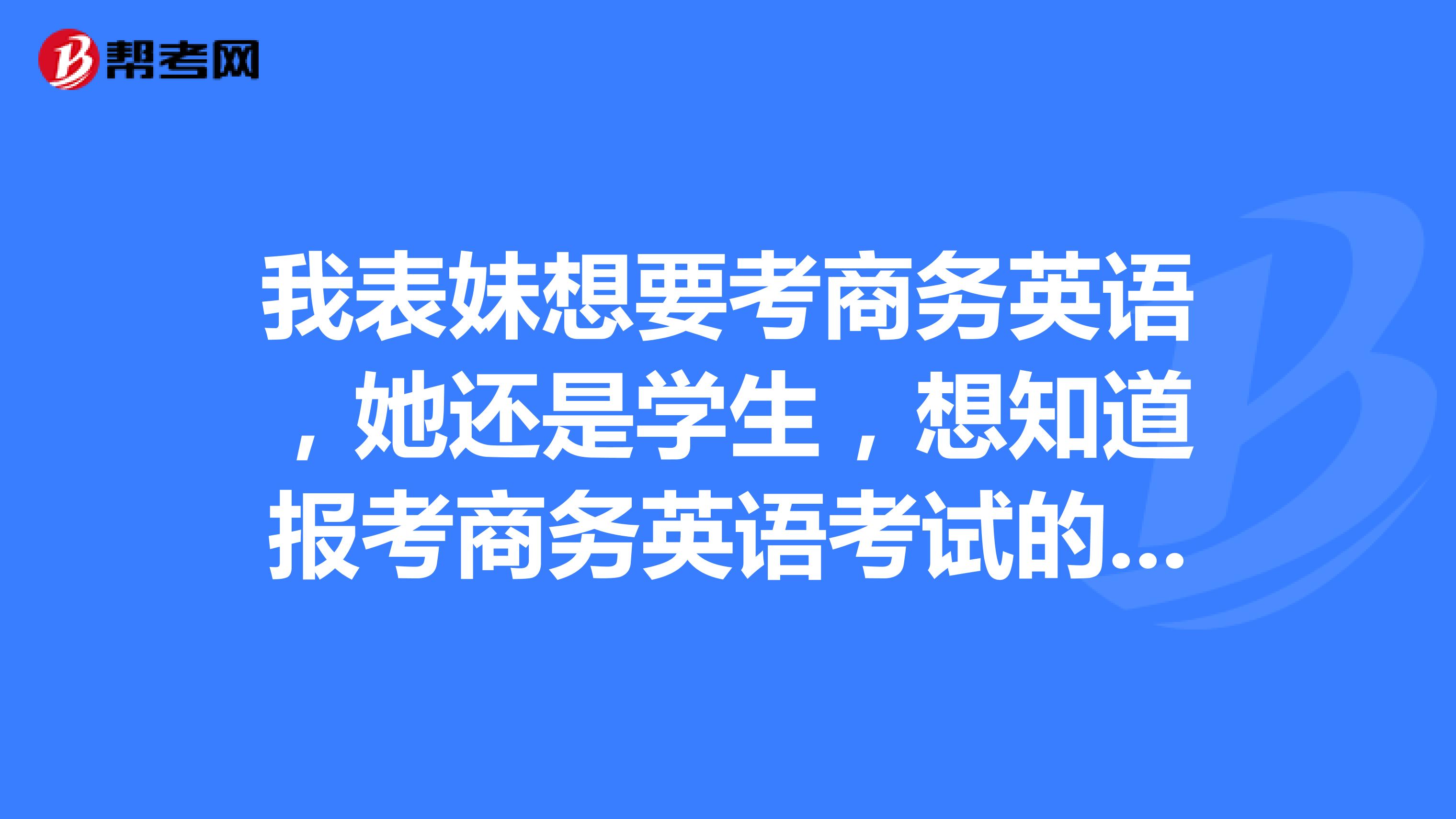 我表妹想要考商务英语,她还是学生,想知道报考商务英语考试的报名费是多少?
