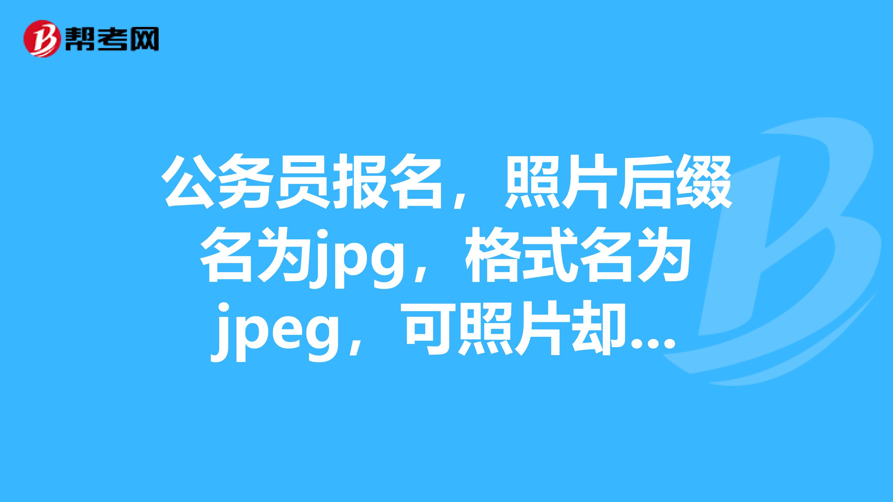公务员报名,照片后缀名为jpg,格式名为jpeg,可照片却总被提示要上传jpg格式,这是怎么回事啊