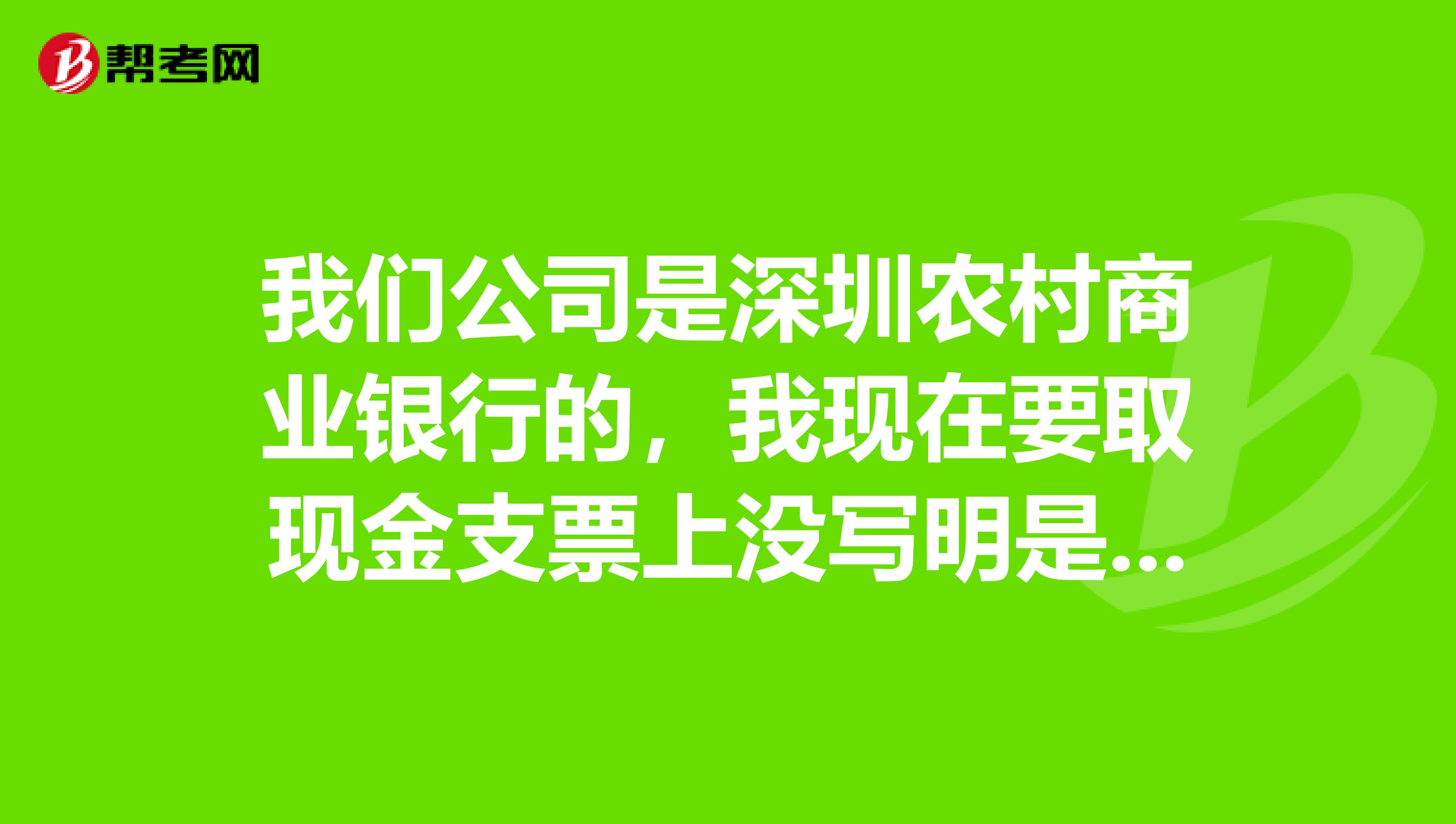 我们公司是深圳农村商业银行的，我现在要取现金支票上没写明是转账还是现金支票就写了个支票我该怎么操