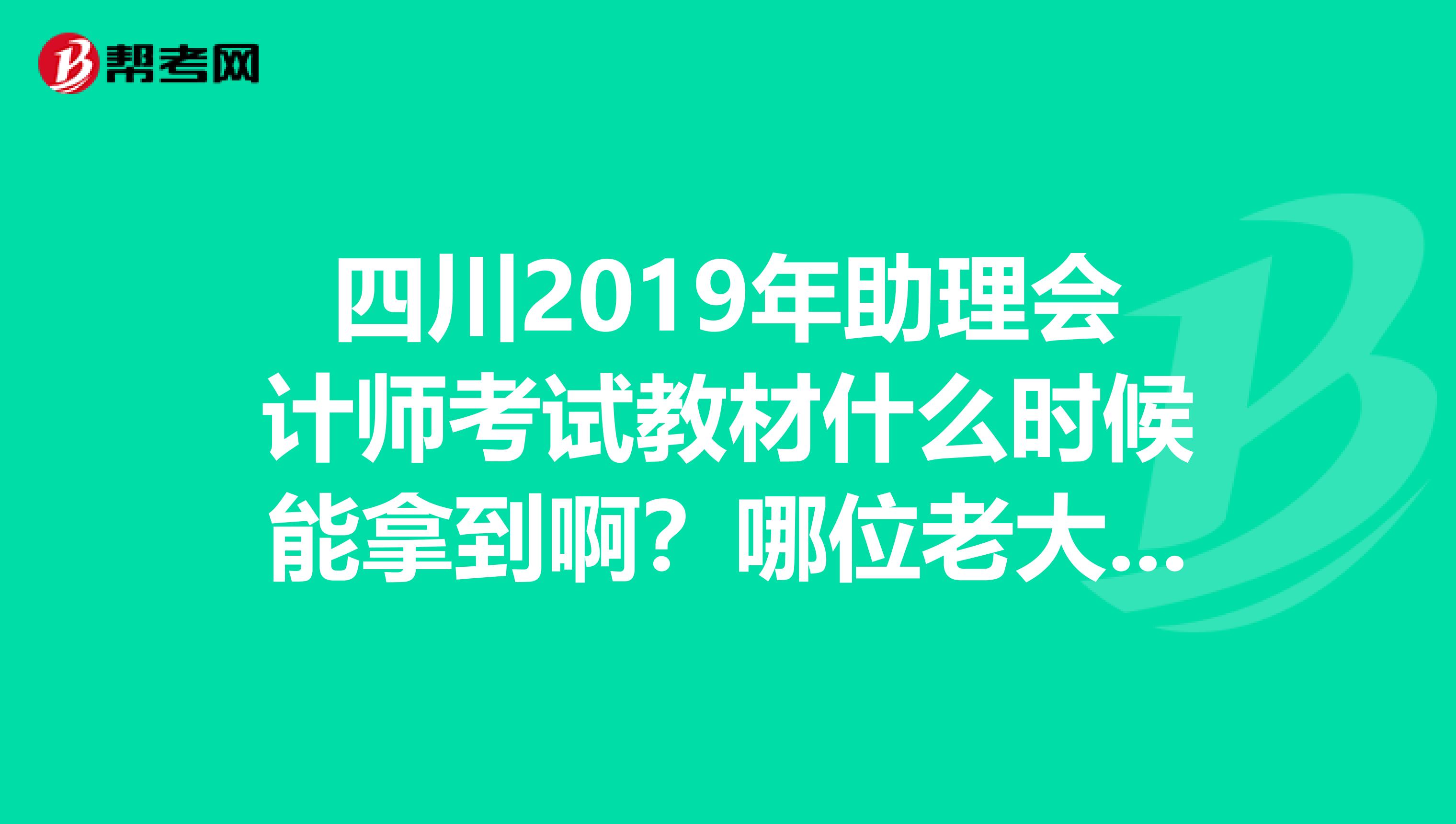 四川2019年助理会计师考试教材什么时候能拿到啊?哪位老大知道