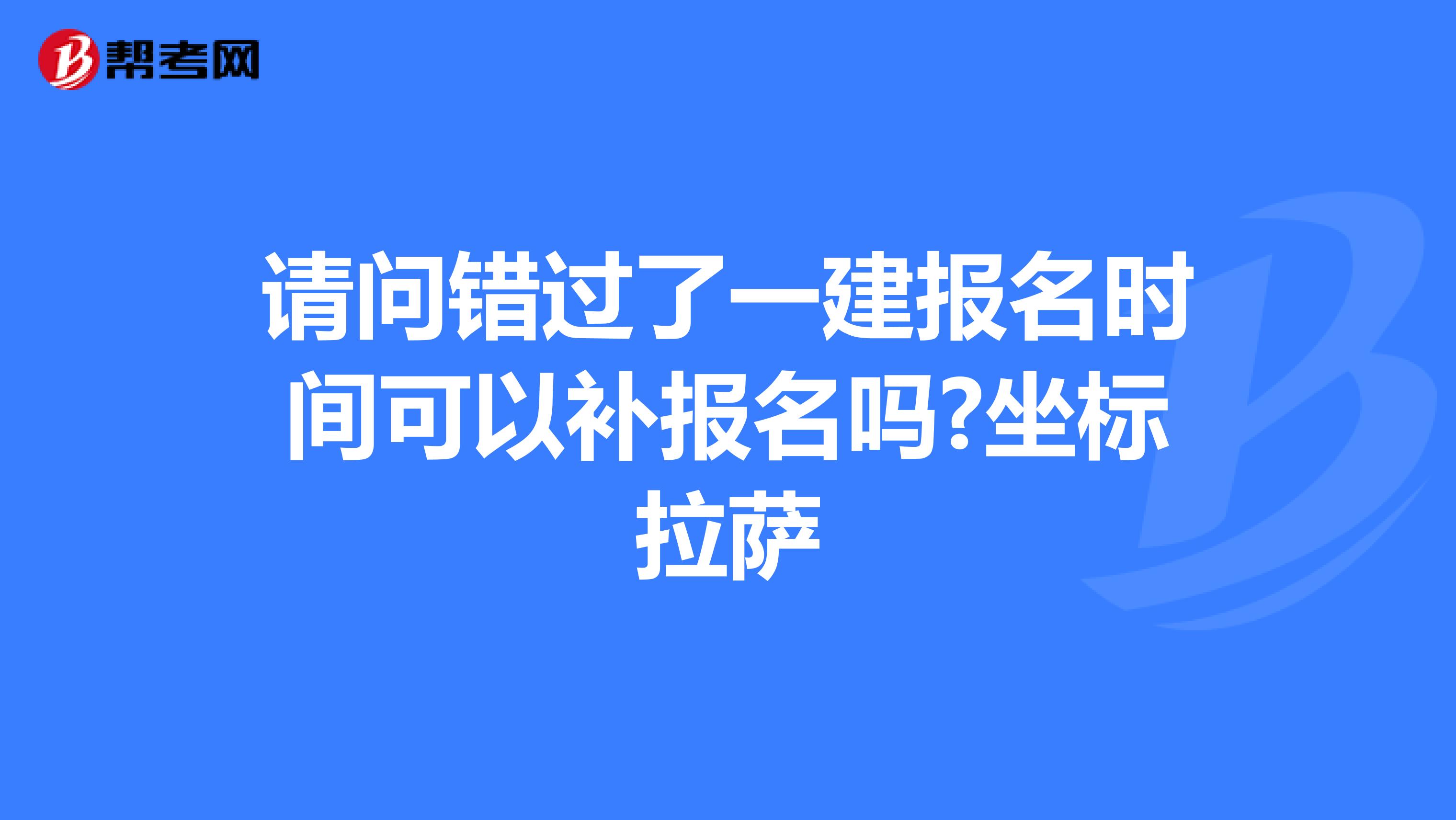 请问错过了一建报名时间可以补报名吗?坐标拉萨