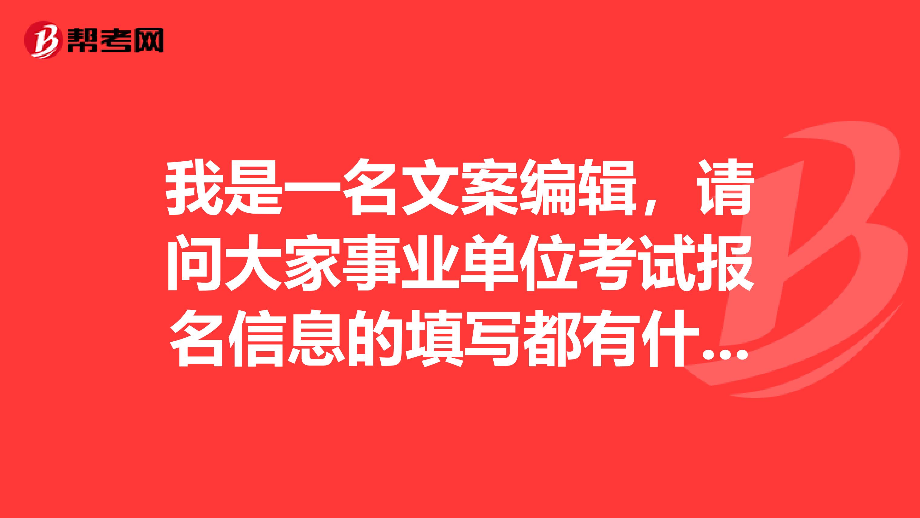 我是一名文案编辑,请问大家事业单位考试报名信息的填写都有什么注意事项啊?