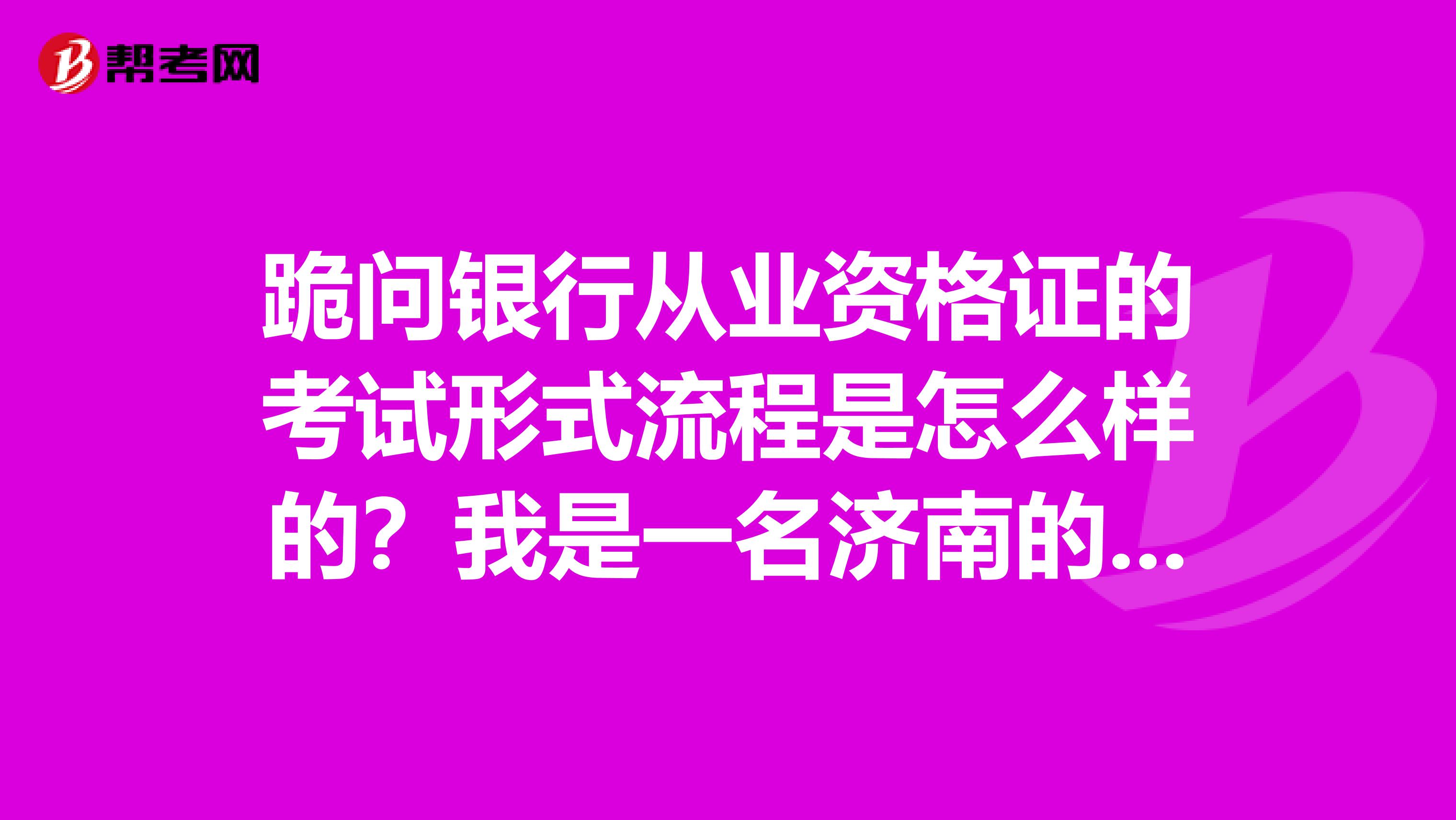 跪问银行从业资格证的考试形式流程是怎么样的?我是一名济南的考生济南的考点在那里?