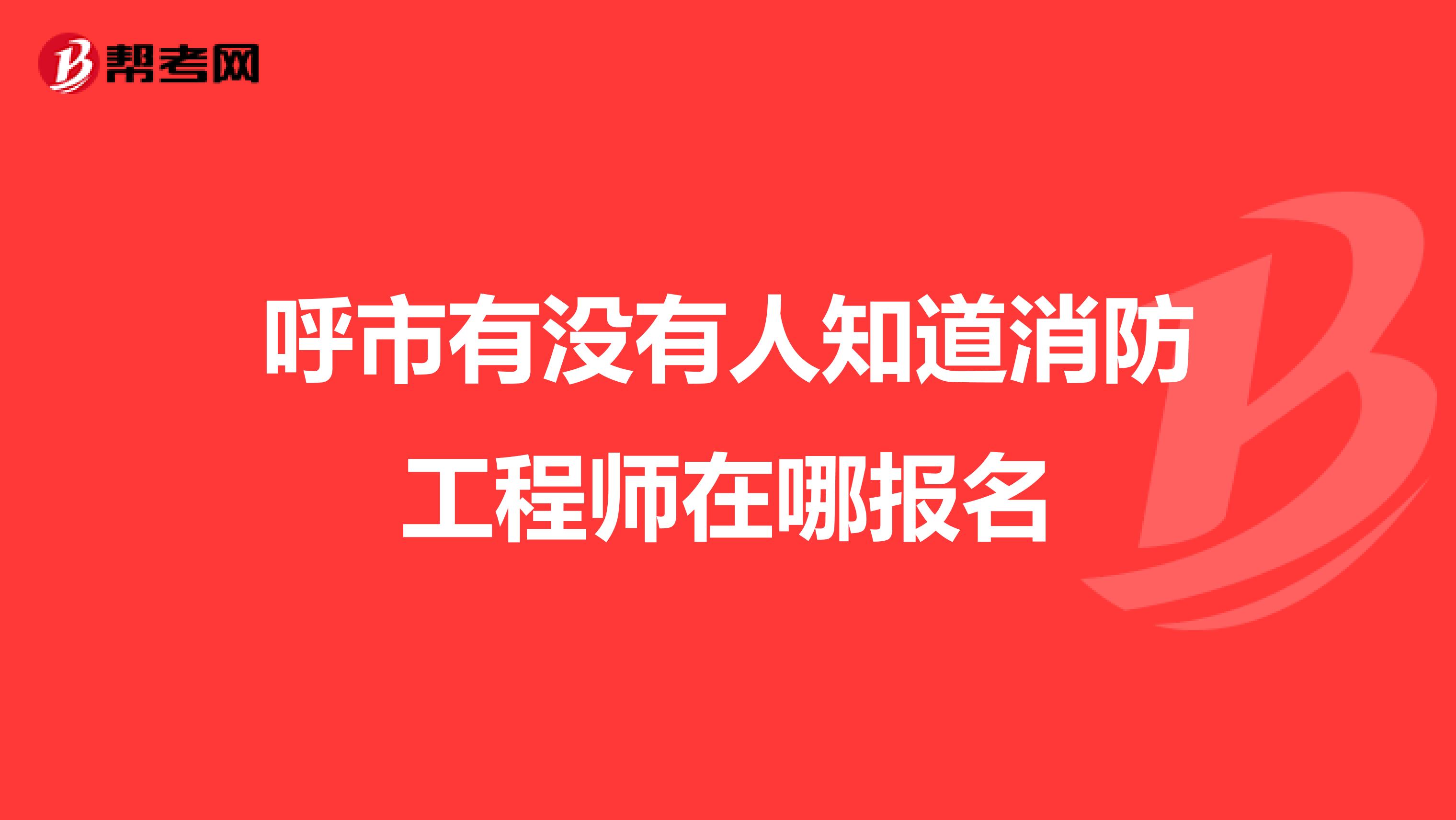 呼市有没有人知道消防工程师在哪报名