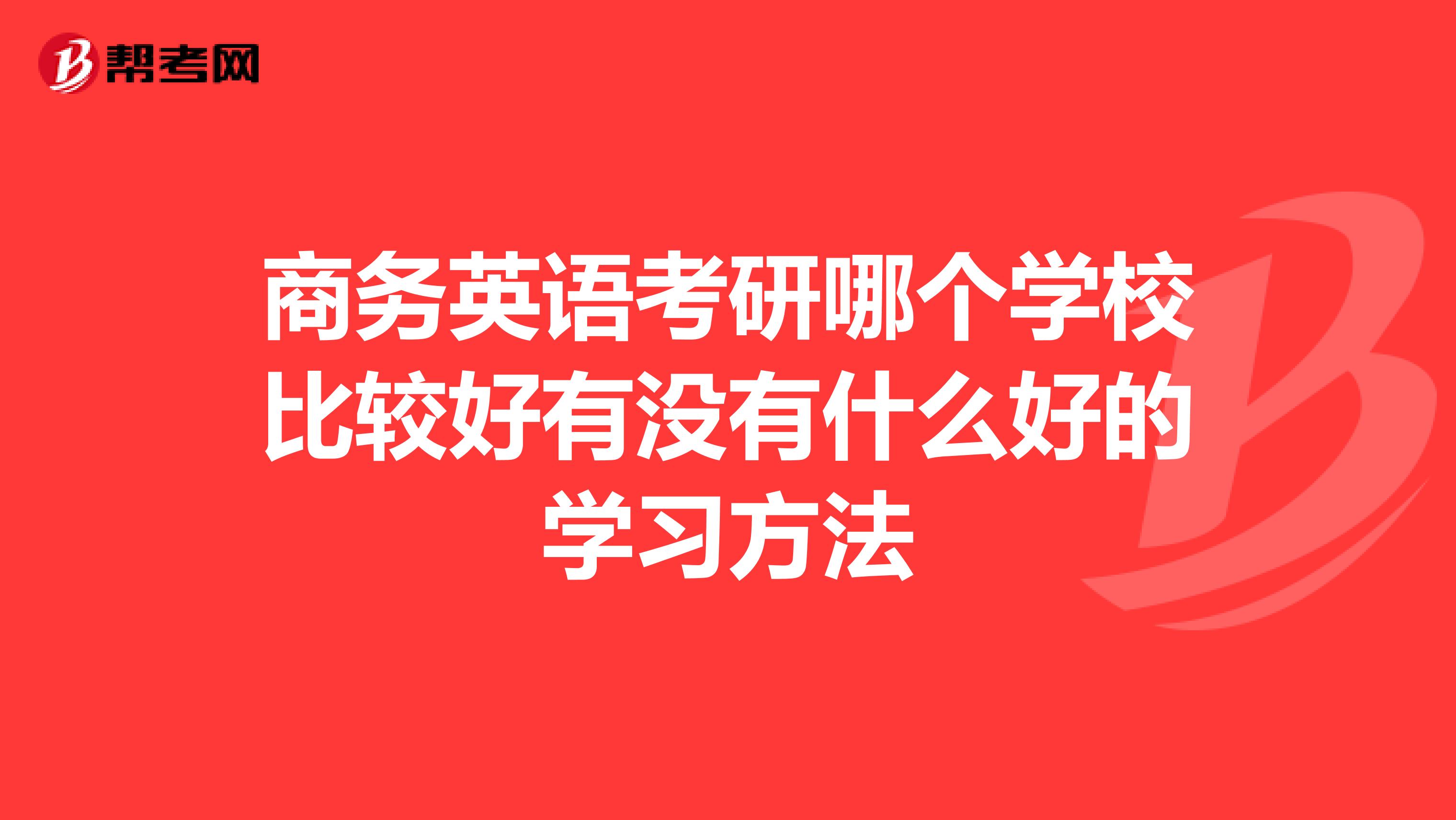 商务英语考研哪个学校比较好有没有什么好的学习方法